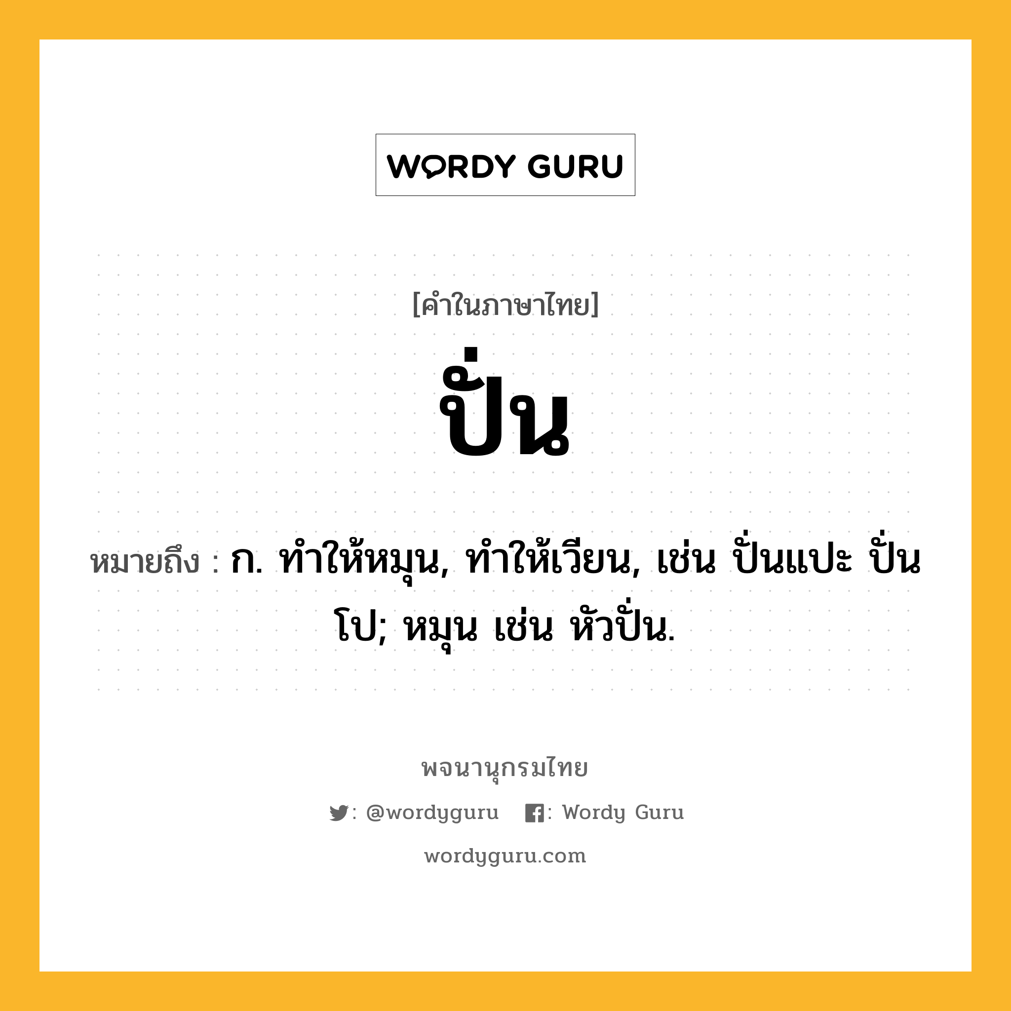 ปั่น หมายถึงอะไร?, คำในภาษาไทย ปั่น หมายถึง ก. ทําให้หมุน, ทําให้เวียน, เช่น ปั่นแปะ ปั่นโป; หมุน เช่น หัวปั่น.