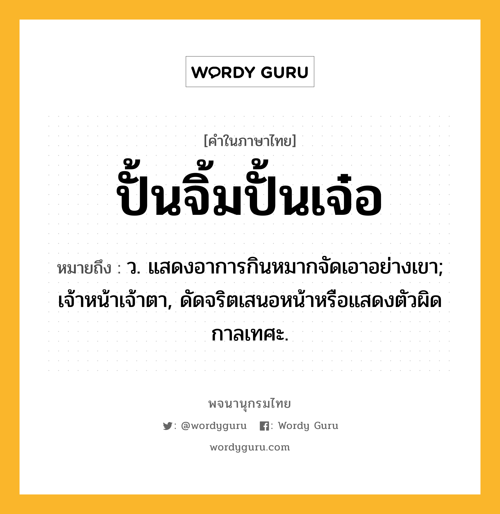 ปั้นจิ้มปั้นเจ๋อ ความหมาย หมายถึงอะไร?, คำในภาษาไทย ปั้นจิ้มปั้นเจ๋อ หมายถึง ว. แสดงอาการกินหมากจัดเอาอย่างเขา; เจ้าหน้าเจ้าตา, ดัดจริตเสนอหน้าหรือแสดงตัวผิดกาลเทศะ.