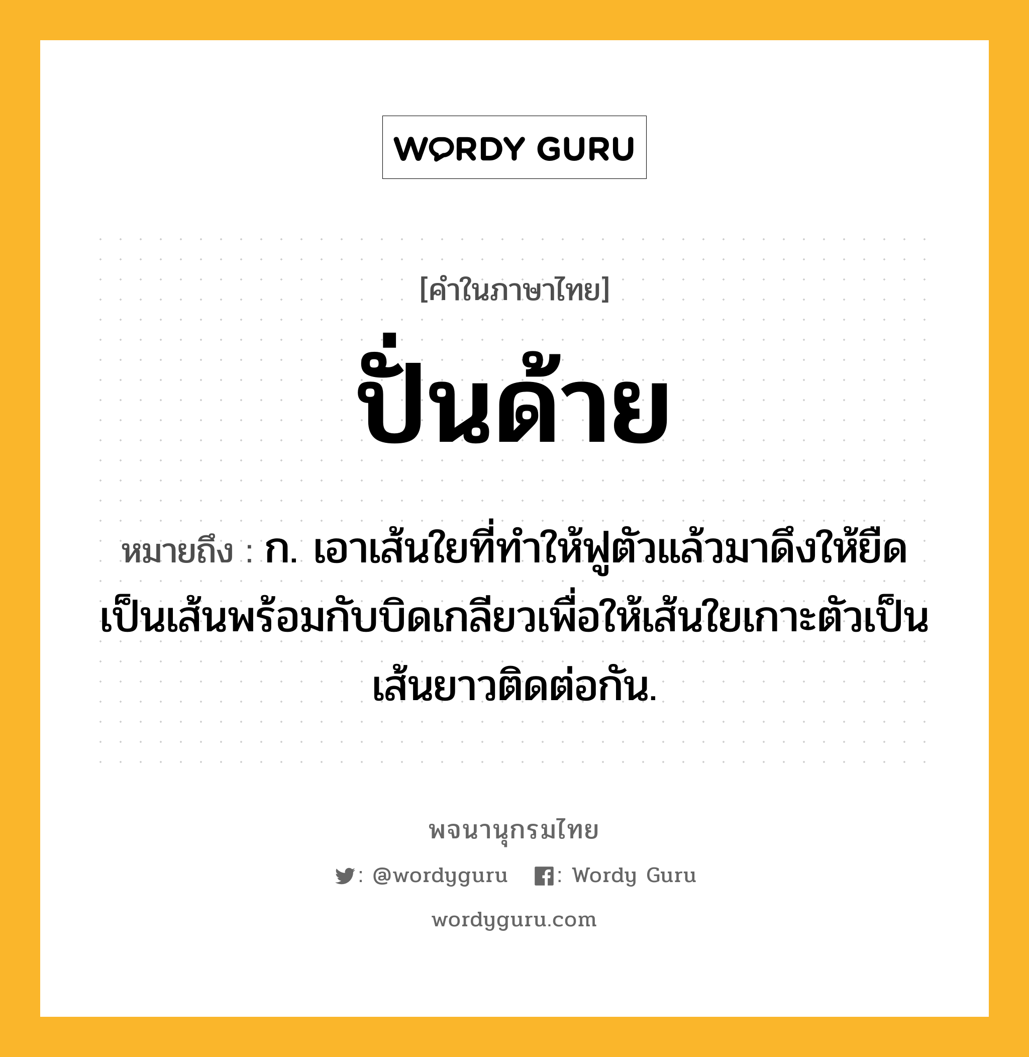 ปั่นด้าย ความหมาย หมายถึงอะไร?, คำในภาษาไทย ปั่นด้าย หมายถึง ก. เอาเส้นใยที่ทำให้ฟูตัวแล้วมาดึงให้ยืดเป็นเส้นพร้อมกับบิดเกลียวเพื่อให้เส้นใยเกาะตัวเป็นเส้นยาวติดต่อกัน.