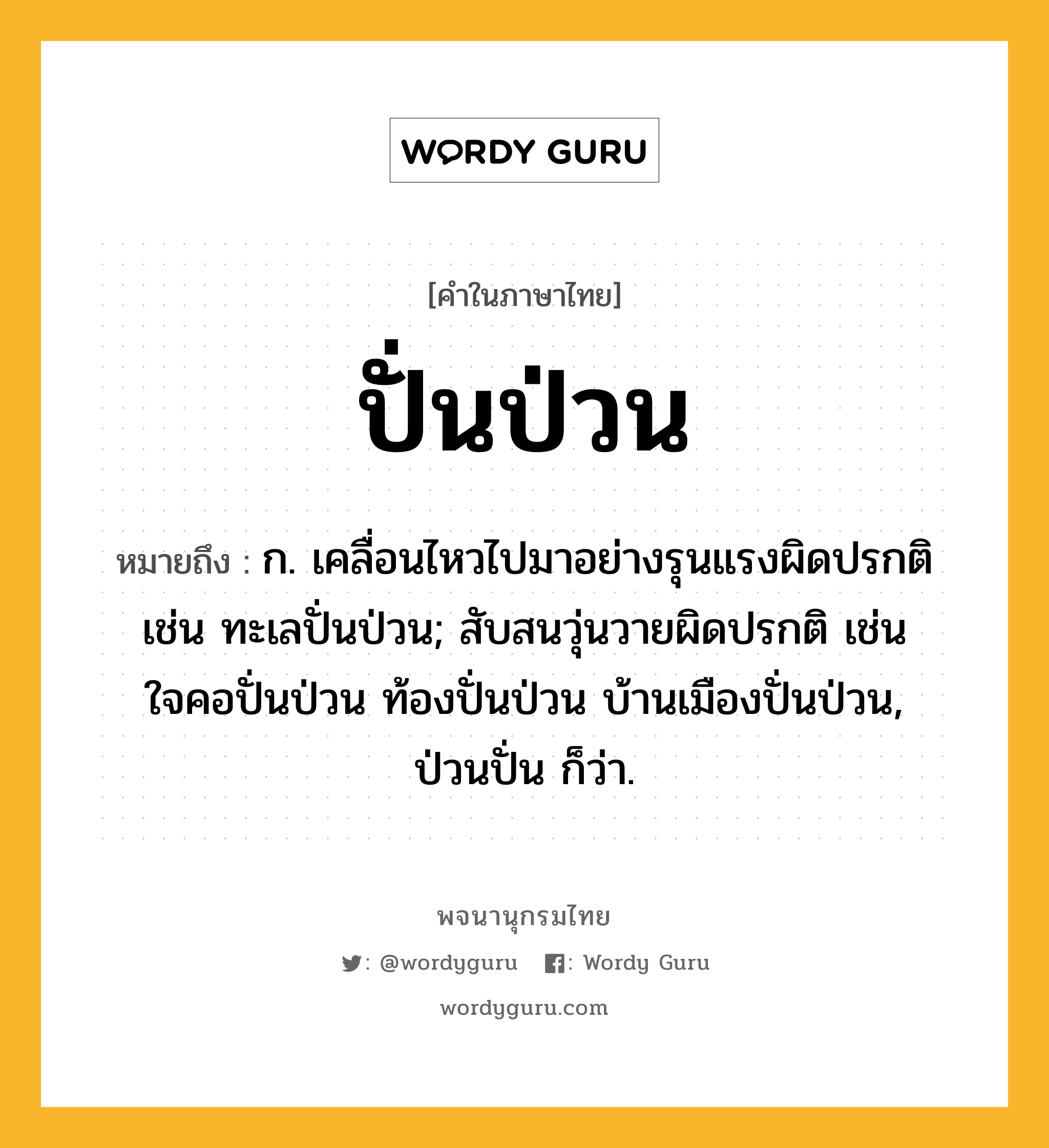 ปั่นป่วน หมายถึงอะไร?, คำในภาษาไทย ปั่นป่วน หมายถึง ก. เคลื่อนไหวไปมาอย่างรุนแรงผิดปรกติ เช่น ทะเลปั่นป่วน; สับสนวุ่นวายผิดปรกติ เช่น ใจคอปั่นป่วน ท้องปั่นป่วน บ้านเมืองปั่นป่วน, ป่วนปั่น ก็ว่า.