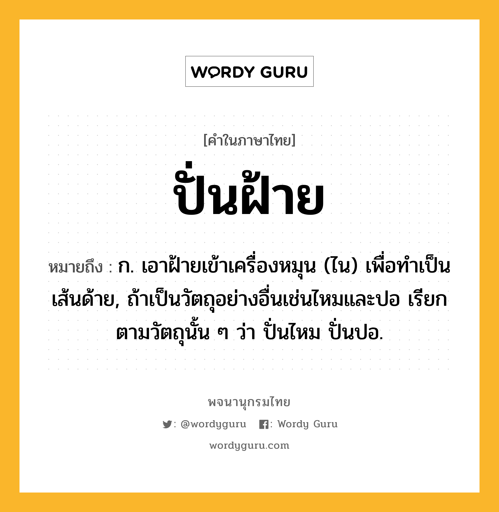 ปั่นฝ้าย ความหมาย หมายถึงอะไร?, คำในภาษาไทย ปั่นฝ้าย หมายถึง ก. เอาฝ้ายเข้าเครื่องหมุน (ไน) เพื่อทําเป็นเส้นด้าย, ถ้าเป็นวัตถุอย่างอื่นเช่นไหมและปอ เรียกตามวัตถุนั้น ๆ ว่า ปั่นไหม ปั่นปอ.