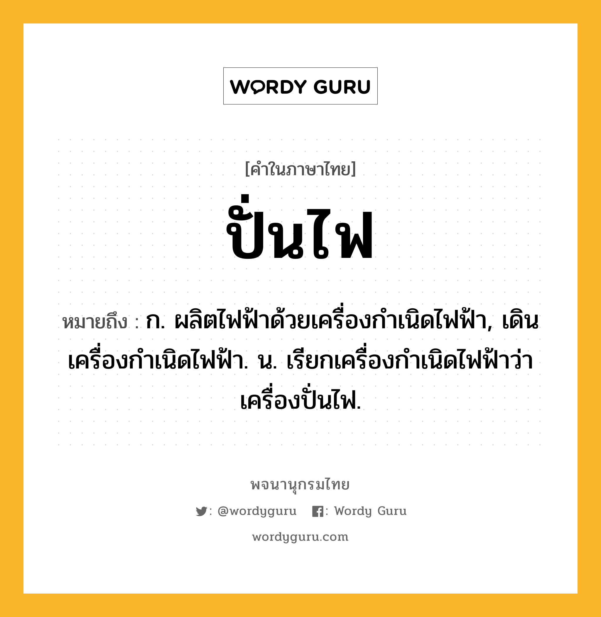 ปั่นไฟ หมายถึงอะไร?, คำในภาษาไทย ปั่นไฟ หมายถึง ก. ผลิตไฟฟ้าด้วยเครื่องกําเนิดไฟฟ้า, เดินเครื่องกําเนิดไฟฟ้า. น. เรียกเครื่องกําเนิดไฟฟ้าว่า เครื่องปั่นไฟ.