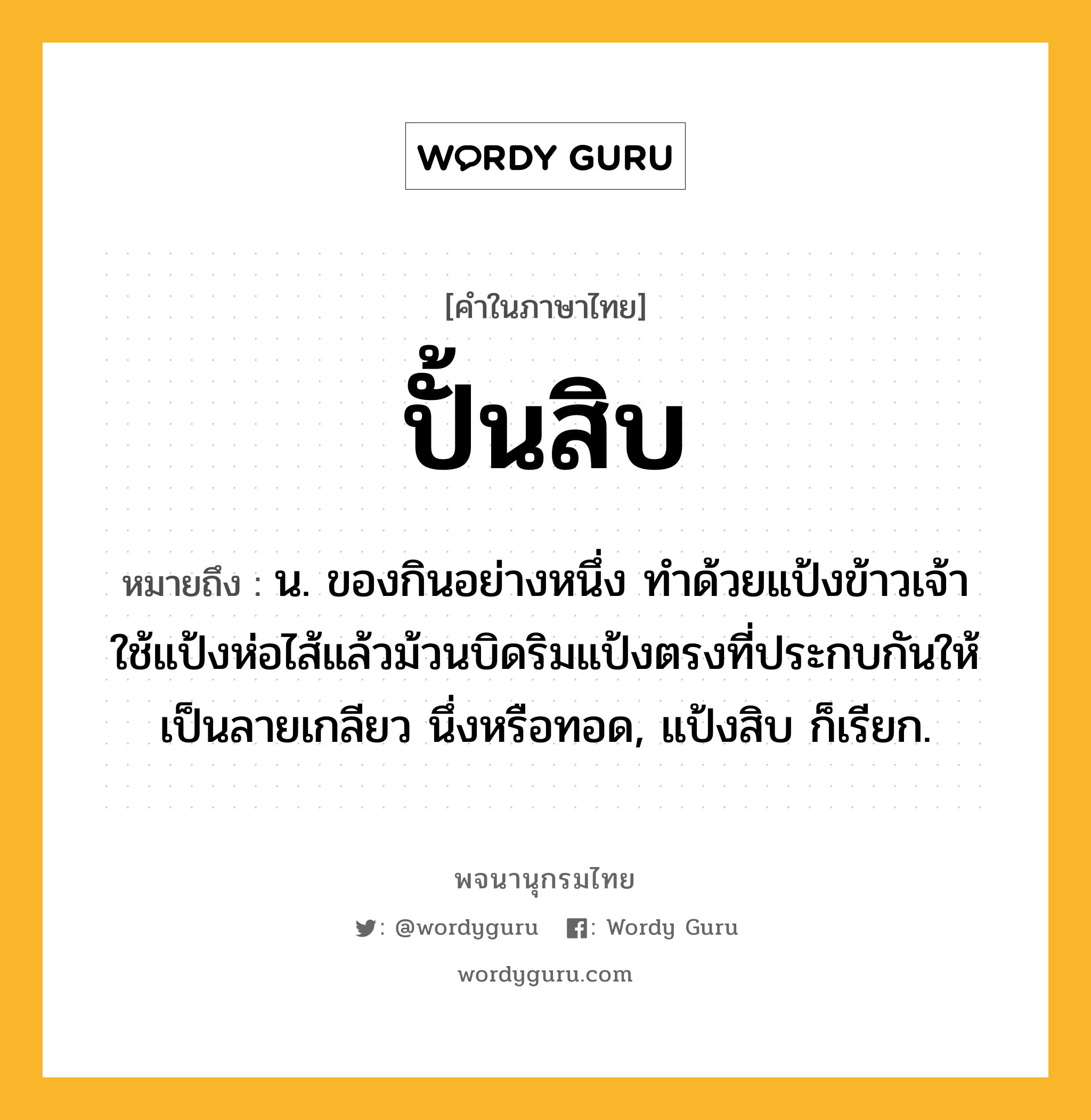 ปั้นสิบ หมายถึงอะไร?, คำในภาษาไทย ปั้นสิบ หมายถึง น. ของกินอย่างหนึ่ง ทำด้วยแป้งข้าวเจ้า ใช้แป้งห่อไส้แล้วม้วนบิดริมแป้งตรงที่ประกบกันให้เป็นลายเกลียว นึ่งหรือทอด, แป้งสิบ ก็เรียก.