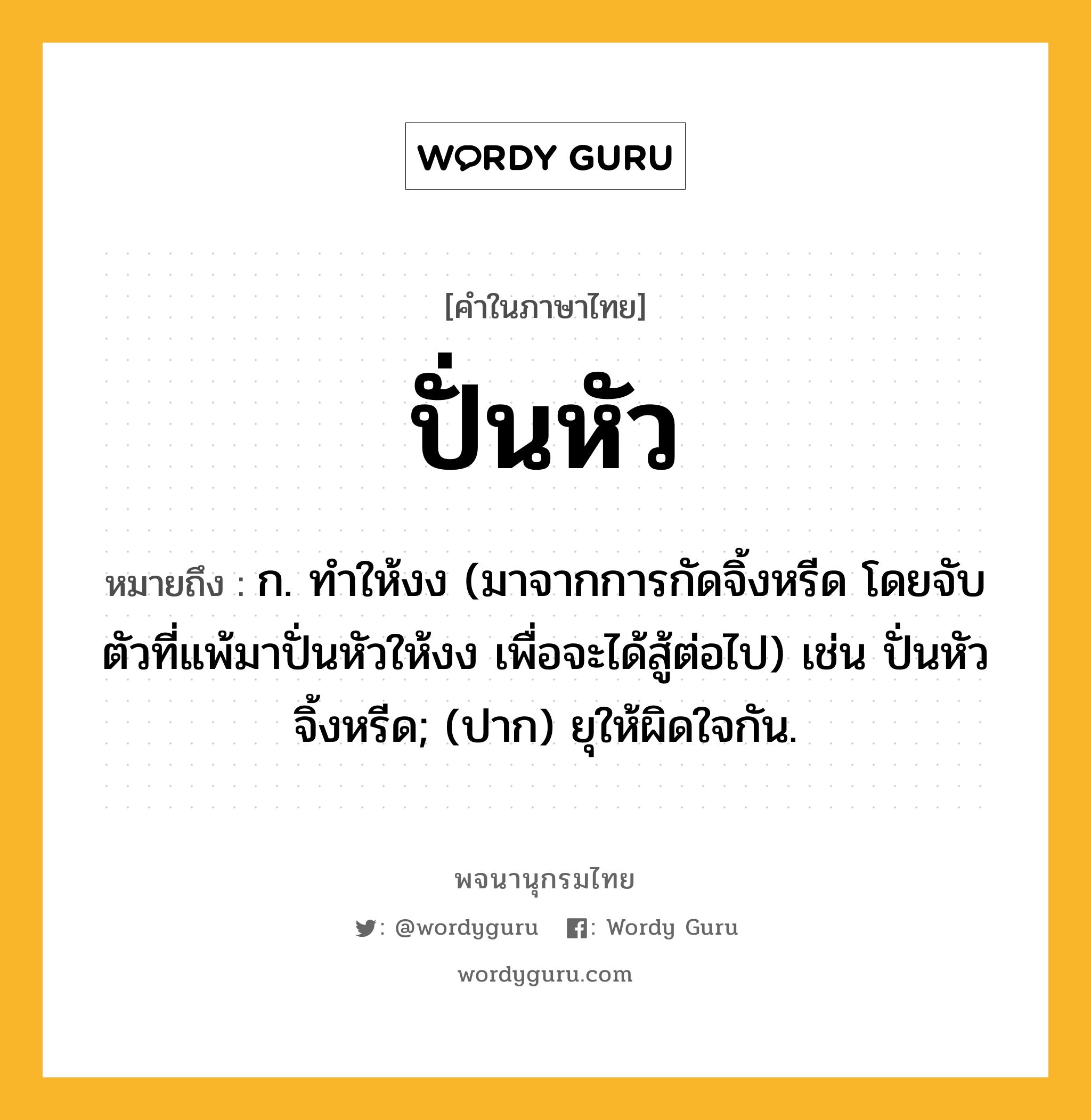 ปั่นหัว หมายถึงอะไร?, คำในภาษาไทย ปั่นหัว หมายถึง ก. ทำให้งง (มาจากการกัดจิ้งหรีด โดยจับตัวที่แพ้มาปั่นหัวให้งง เพื่อจะได้สู้ต่อไป) เช่น ปั่นหัวจิ้งหรีด; (ปาก) ยุให้ผิดใจกัน.