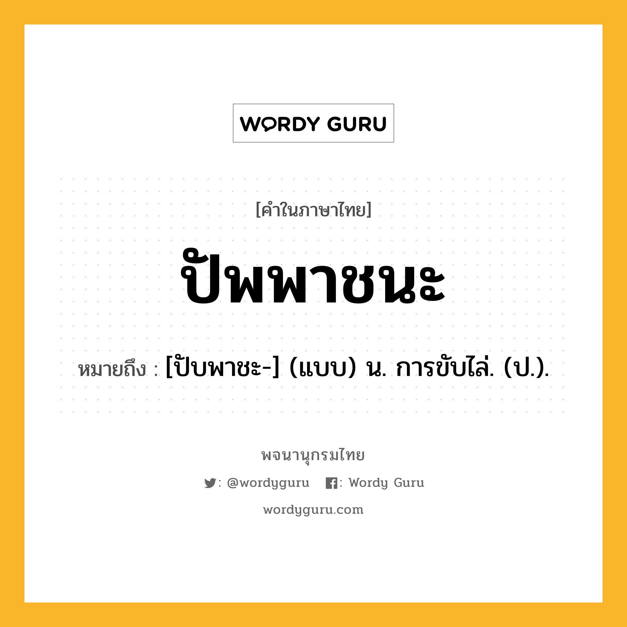 ปัพพาชนะ ความหมาย หมายถึงอะไร?, คำในภาษาไทย ปัพพาชนะ หมายถึง [ปับพาชะ-] (แบบ) น. การขับไล่. (ป.).