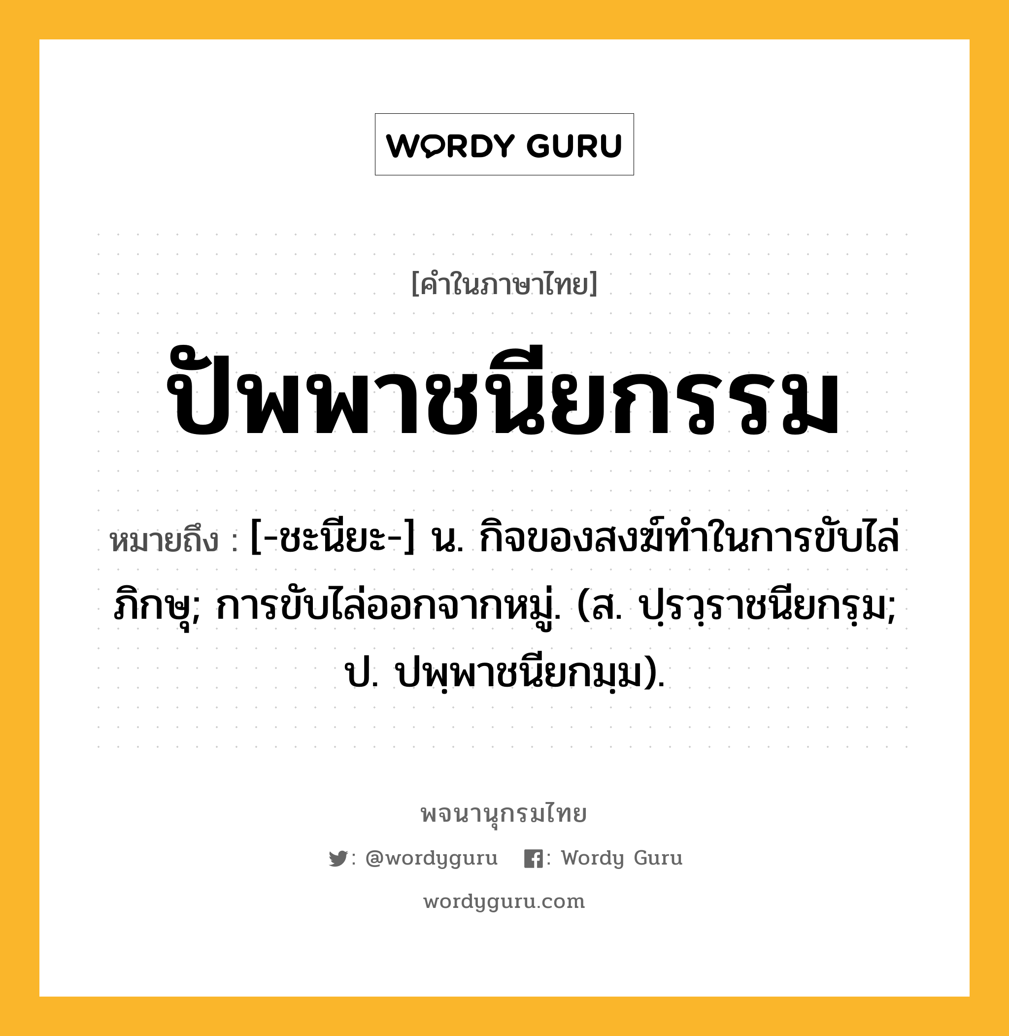 ปัพพาชนียกรรม หมายถึงอะไร?, คำในภาษาไทย ปัพพาชนียกรรม หมายถึง [-ชะนียะ-] น. กิจของสงฆ์ทําในการขับไล่ภิกษุ; การขับไล่ออกจากหมู่. (ส. ปฺรวฺราชนียกรฺม; ป. ปพฺพาชนียกมฺม).