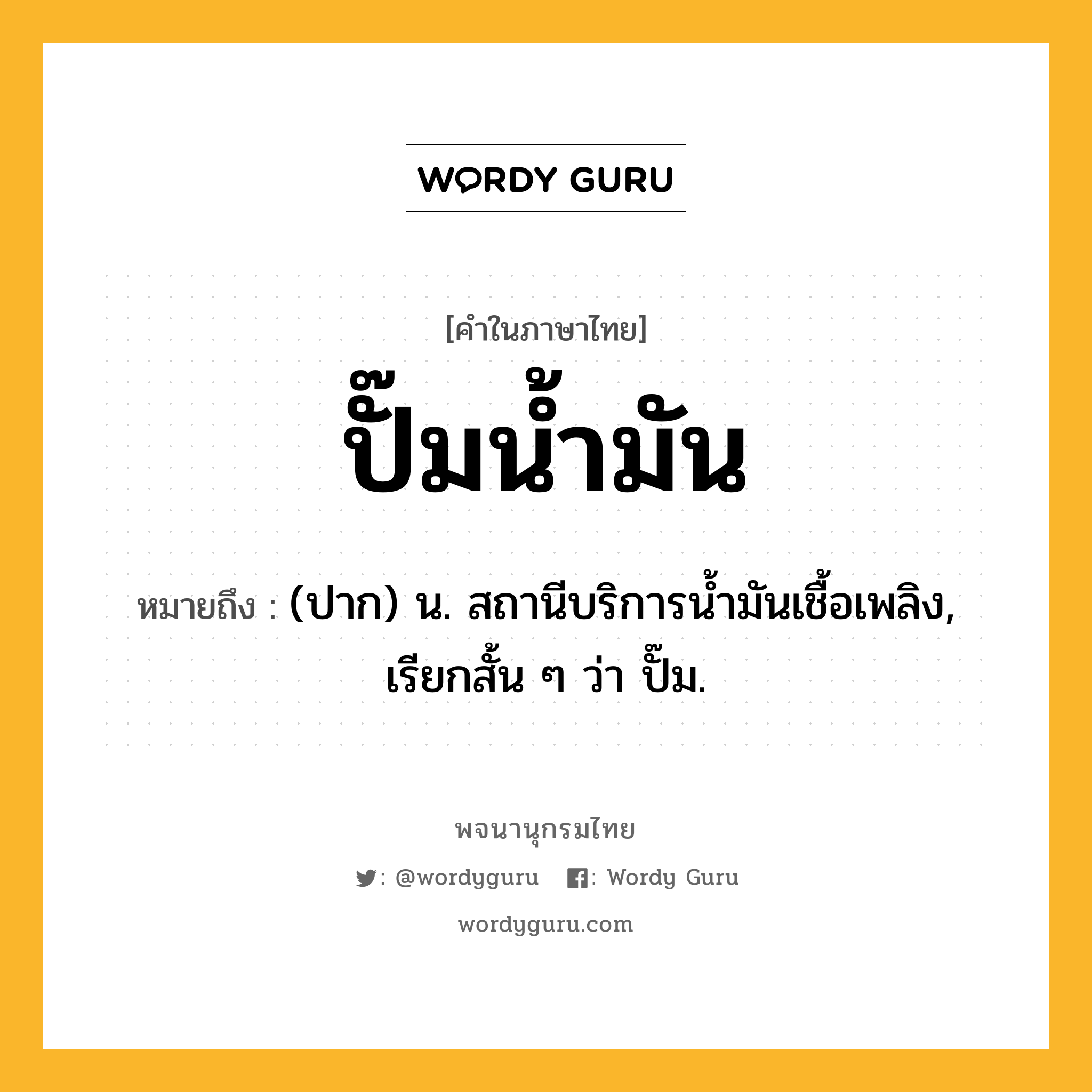 ปั๊มน้ำมัน หมายถึงอะไร?, คำในภาษาไทย ปั๊มน้ำมัน หมายถึง (ปาก) น. สถานีบริการนํ้ามันเชื้อเพลิง, เรียกสั้น ๆ ว่า ปั๊ม.