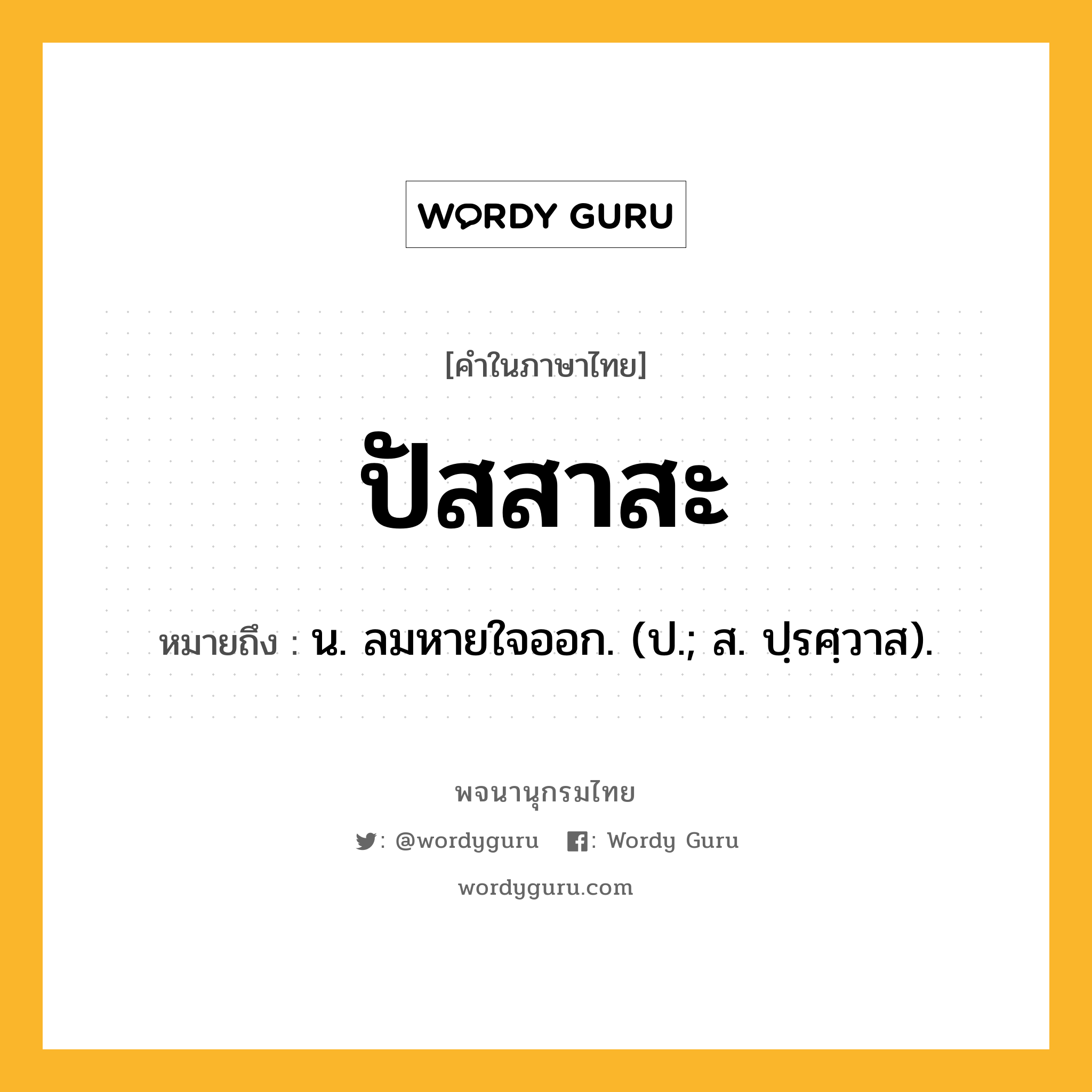 ปัสสาสะ ความหมาย หมายถึงอะไร?, คำในภาษาไทย ปัสสาสะ หมายถึง น. ลมหายใจออก. (ป.; ส. ปฺรศฺวาส).