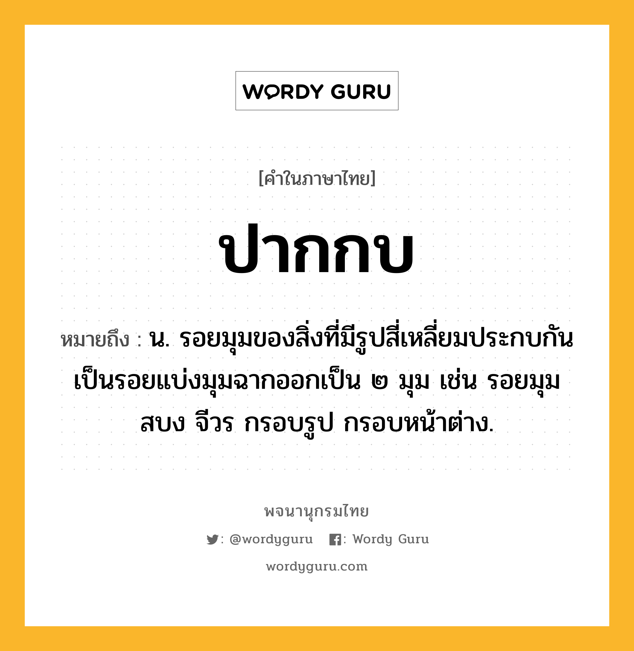 ปากกบ หมายถึงอะไร?, คำในภาษาไทย ปากกบ หมายถึง น. รอยมุมของสิ่งที่มีรูปสี่เหลี่ยมประกบกันเป็นรอยแบ่งมุมฉากออกเป็น ๒ มุม เช่น รอยมุมสบง จีวร กรอบรูป กรอบหน้าต่าง.