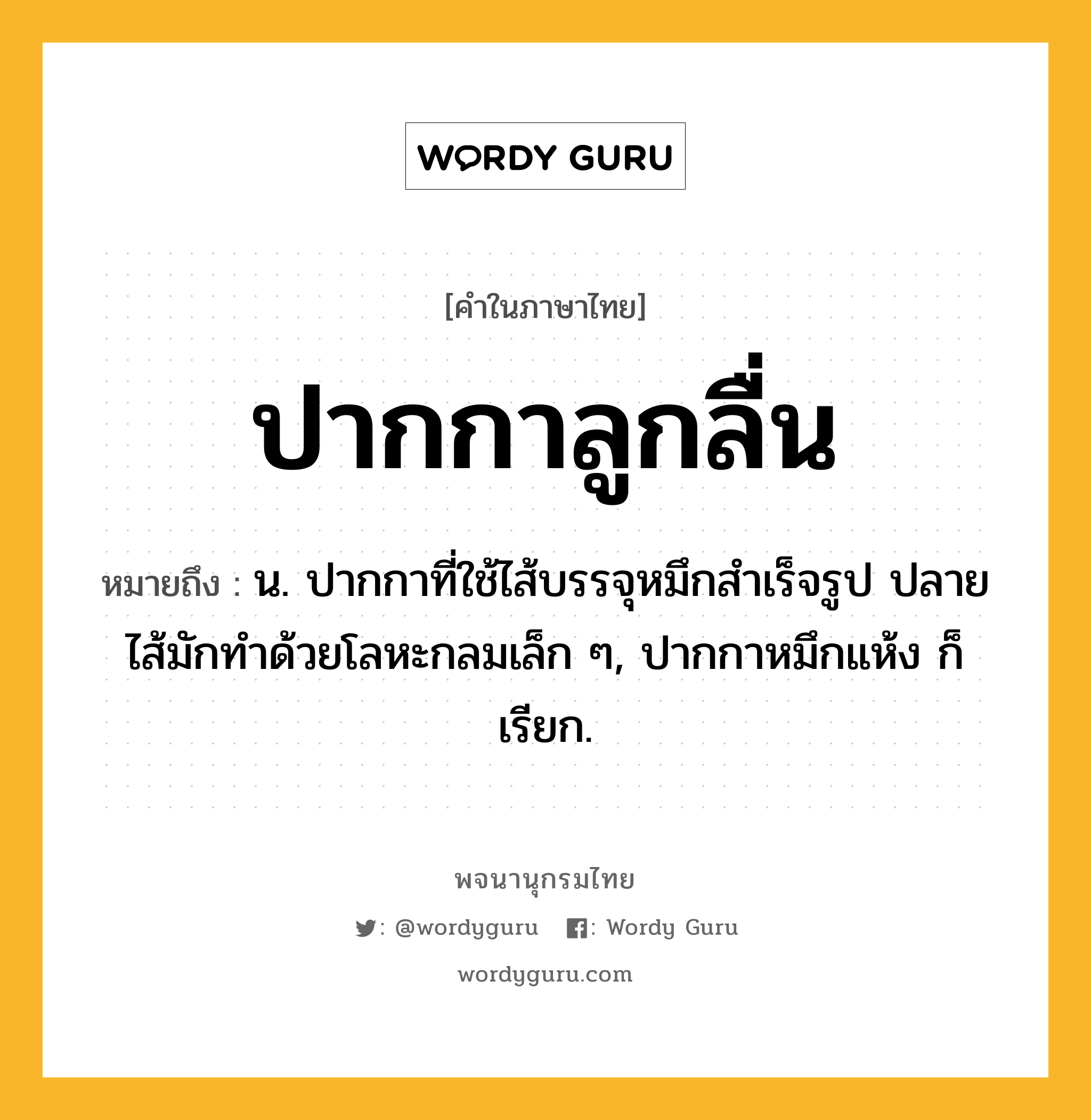 ปากกาลูกลื่น หมายถึงอะไร?, คำในภาษาไทย ปากกาลูกลื่น หมายถึง น. ปากกาที่ใช้ไส้บรรจุหมึกสําเร็จรูป ปลายไส้มักทําด้วยโลหะกลมเล็ก ๆ, ปากกาหมึกแห้ง ก็เรียก.