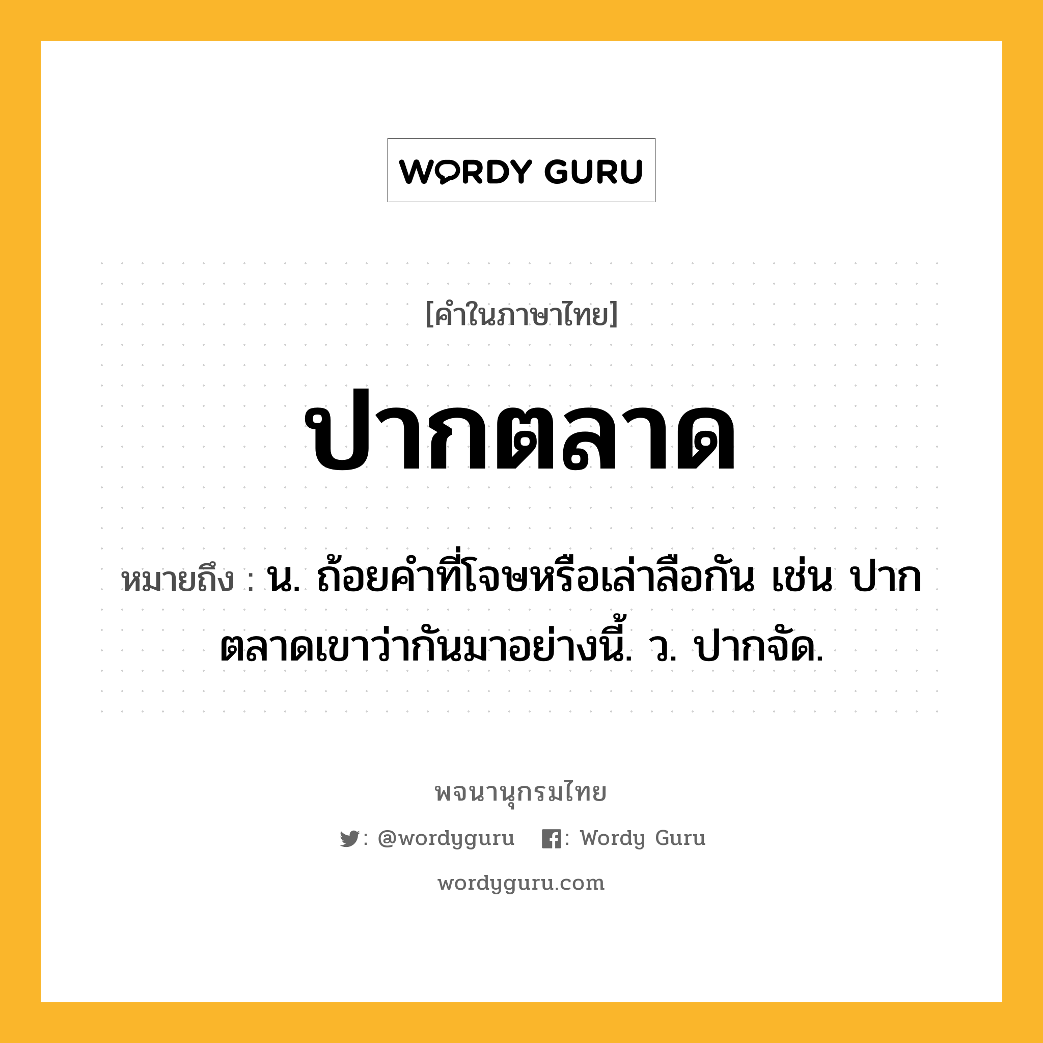 ปากตลาด หมายถึงอะไร?, คำในภาษาไทย ปากตลาด หมายถึง น. ถ้อยคําที่โจษหรือเล่าลือกัน เช่น ปากตลาดเขาว่ากันมาอย่างนี้. ว. ปากจัด.