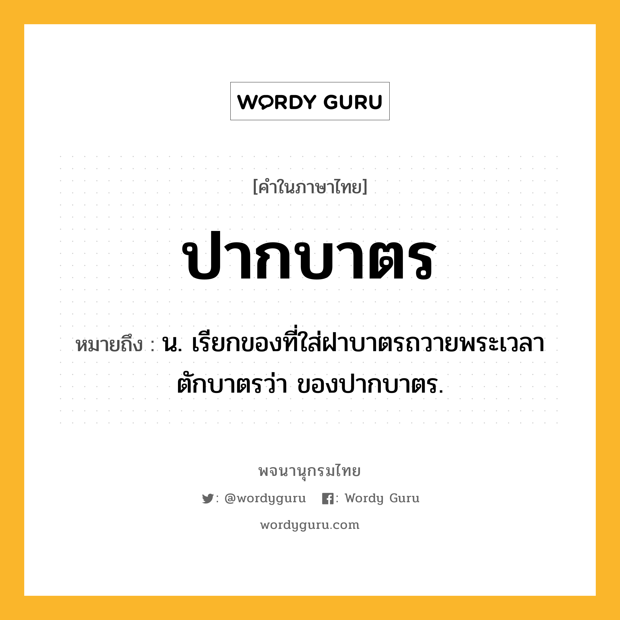 ปากบาตร หมายถึงอะไร?, คำในภาษาไทย ปากบาตร หมายถึง น. เรียกของที่ใส่ฝาบาตรถวายพระเวลาตักบาตรว่า ของปากบาตร.