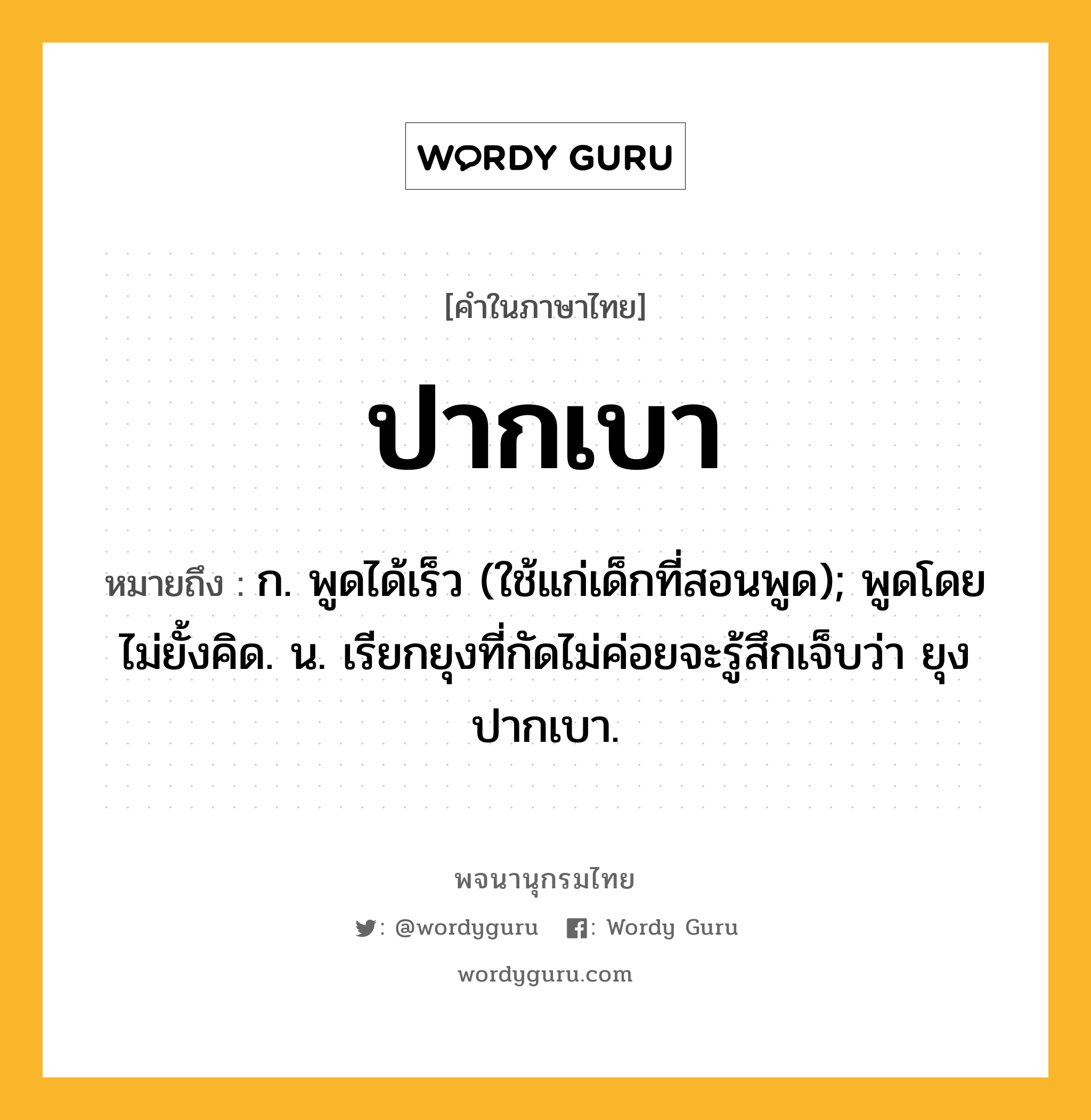 ปากเบา หมายถึงอะไร?, คำในภาษาไทย ปากเบา หมายถึง ก. พูดได้เร็ว (ใช้แก่เด็กที่สอนพูด); พูดโดยไม่ยั้งคิด. น. เรียกยุงที่กัดไม่ค่อยจะรู้สึกเจ็บว่า ยุงปากเบา.