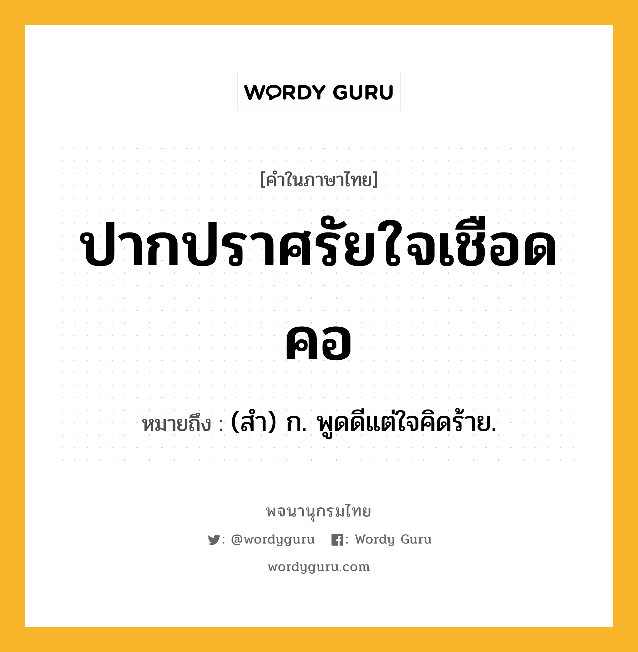 ปากปราศรัยใจเชือดคอ หมายถึงอะไร?, คำในภาษาไทย ปากปราศรัยใจเชือดคอ หมายถึง (สํา) ก. พูดดีแต่ใจคิดร้าย.