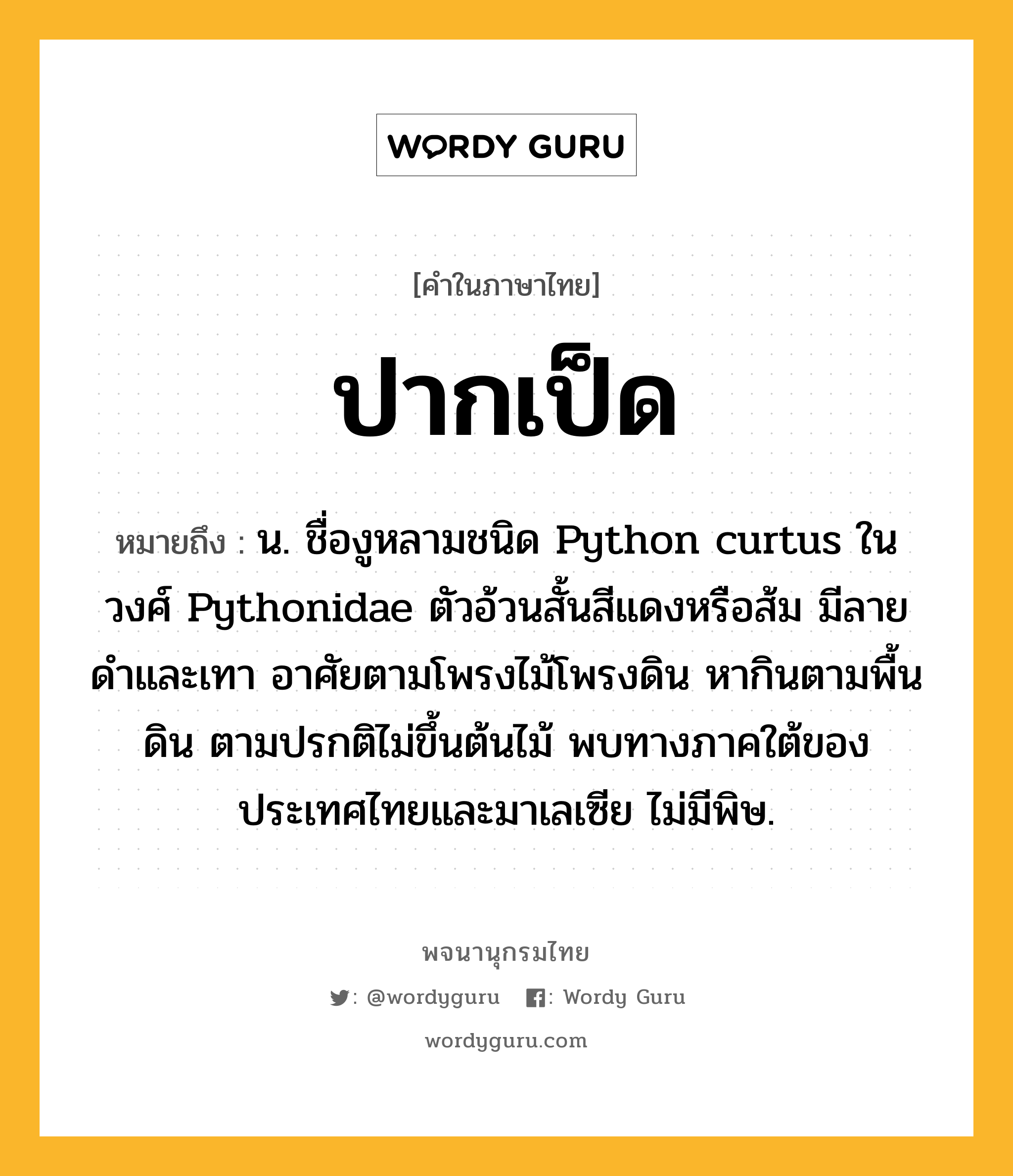 ปากเป็ด หมายถึงอะไร?, คำในภาษาไทย ปากเป็ด หมายถึง น. ชื่องูหลามชนิด Python curtus ในวงศ์ Pythonidae ตัวอ้วนสั้นสีแดงหรือส้ม มีลายดําและเทา อาศัยตามโพรงไม้โพรงดิน หากินตามพื้นดิน ตามปรกติไม่ขึ้นต้นไม้ พบทางภาคใต้ของประเทศไทยและมาเลเซีย ไม่มีพิษ.