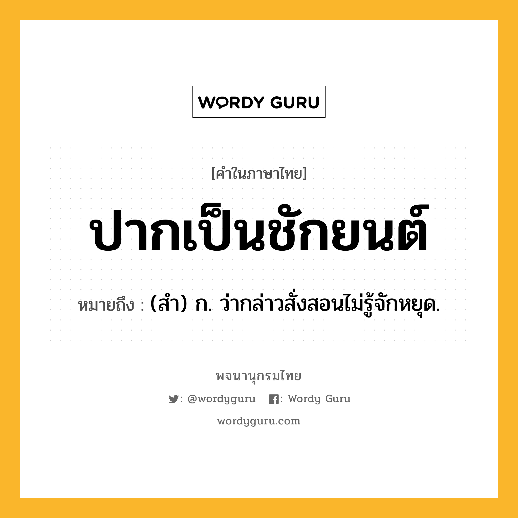 ปากเป็นชักยนต์ หมายถึงอะไร?, คำในภาษาไทย ปากเป็นชักยนต์ หมายถึง (สํา) ก. ว่ากล่าวสั่งสอนไม่รู้จักหยุด.