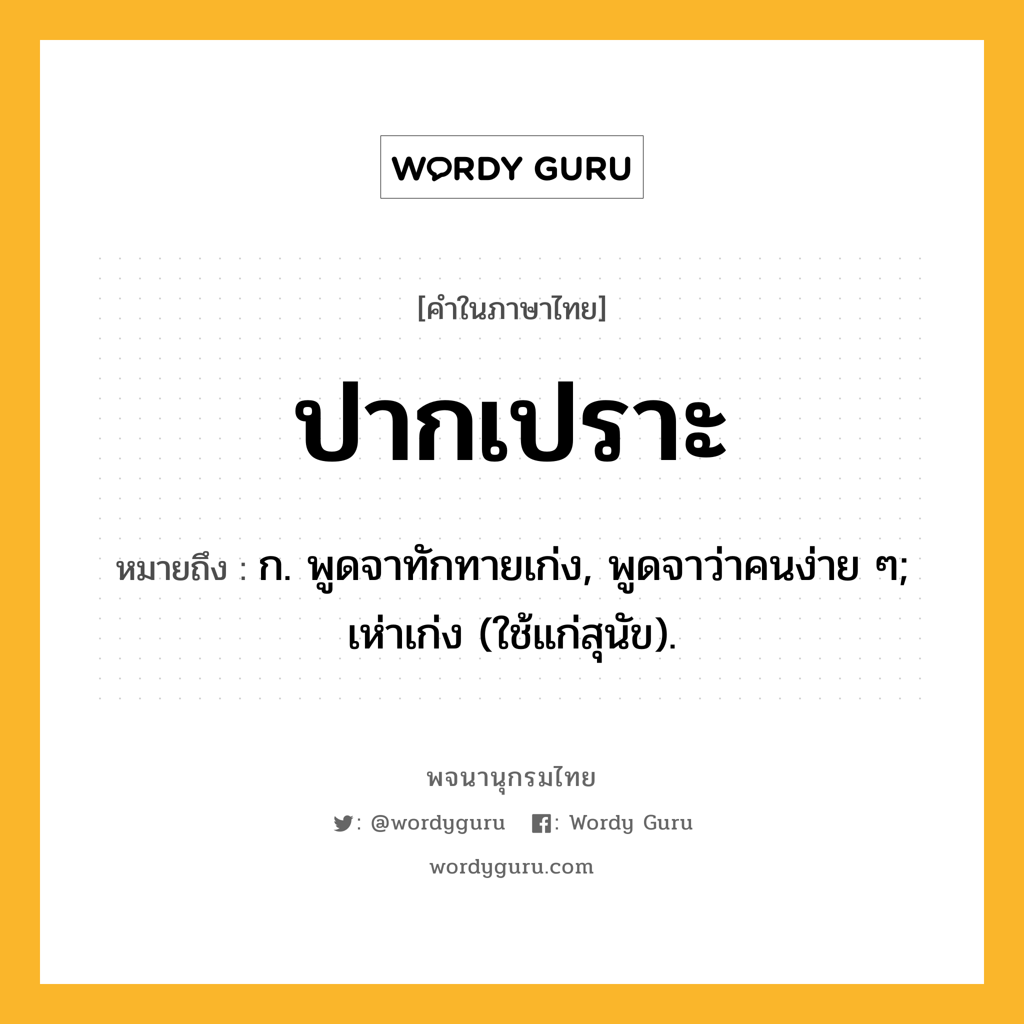 ปากเปราะ หมายถึงอะไร?, คำในภาษาไทย ปากเปราะ หมายถึง ก. พูดจาทักทายเก่ง, พูดจาว่าคนง่าย ๆ; เห่าเก่ง (ใช้แก่สุนัข).