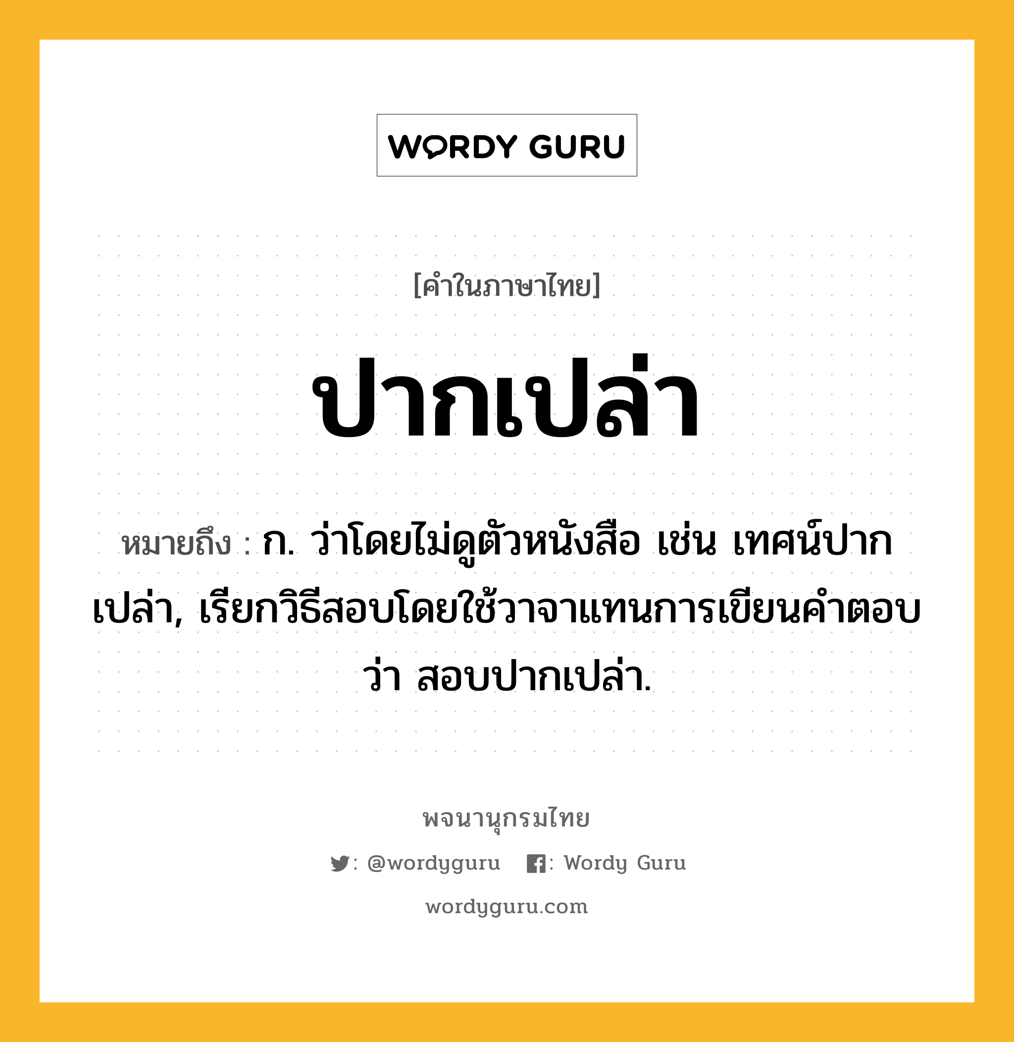 ปากเปล่า หมายถึงอะไร?, คำในภาษาไทย ปากเปล่า หมายถึง ก. ว่าโดยไม่ดูตัวหนังสือ เช่น เทศน์ปากเปล่า, เรียกวิธีสอบโดยใช้วาจาแทนการเขียนคำตอบว่า สอบปากเปล่า.