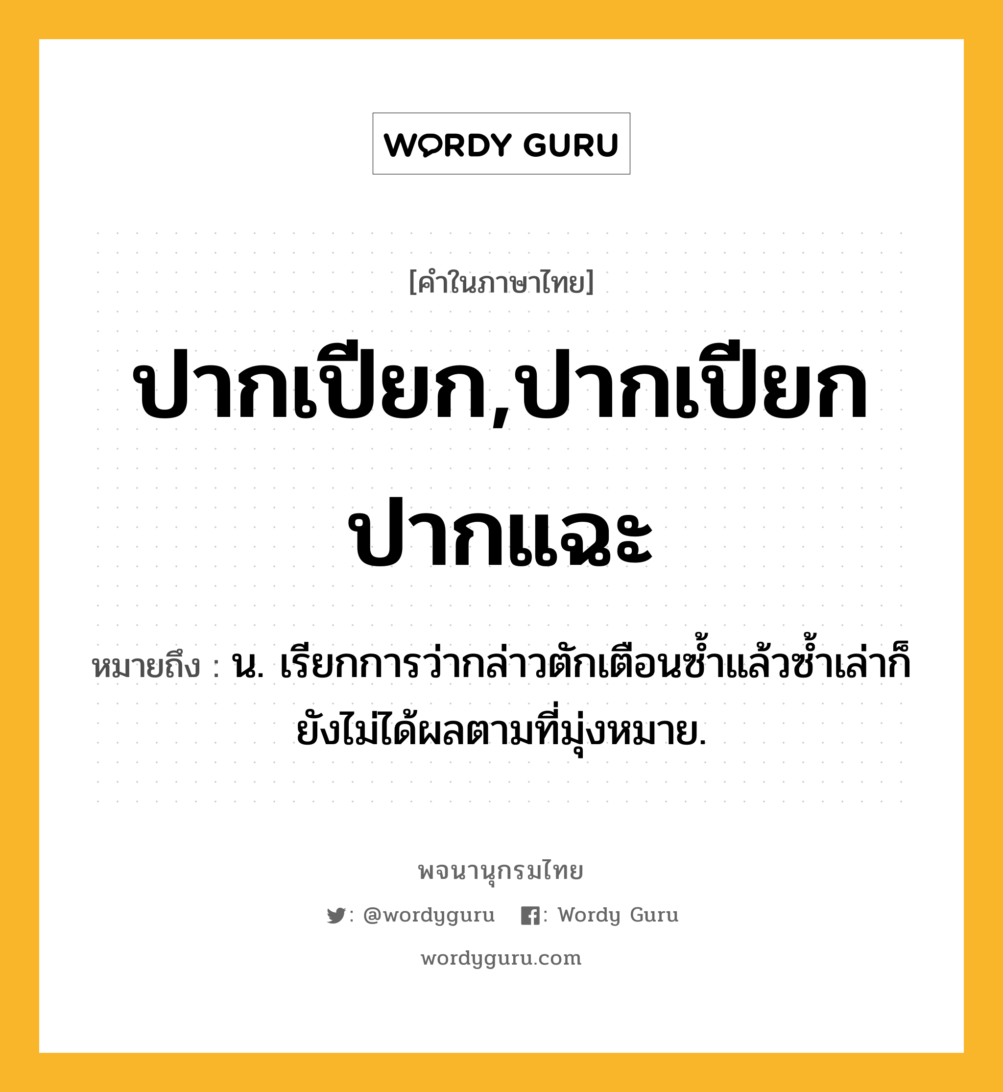 ปากเปียก,ปากเปียกปากแฉะ ความหมาย หมายถึงอะไร?, คำในภาษาไทย ปากเปียก,ปากเปียกปากแฉะ หมายถึง น. เรียกการว่ากล่าวตักเตือนซํ้าแล้วซํ้าเล่าก็ยังไม่ได้ผลตามที่มุ่งหมาย.