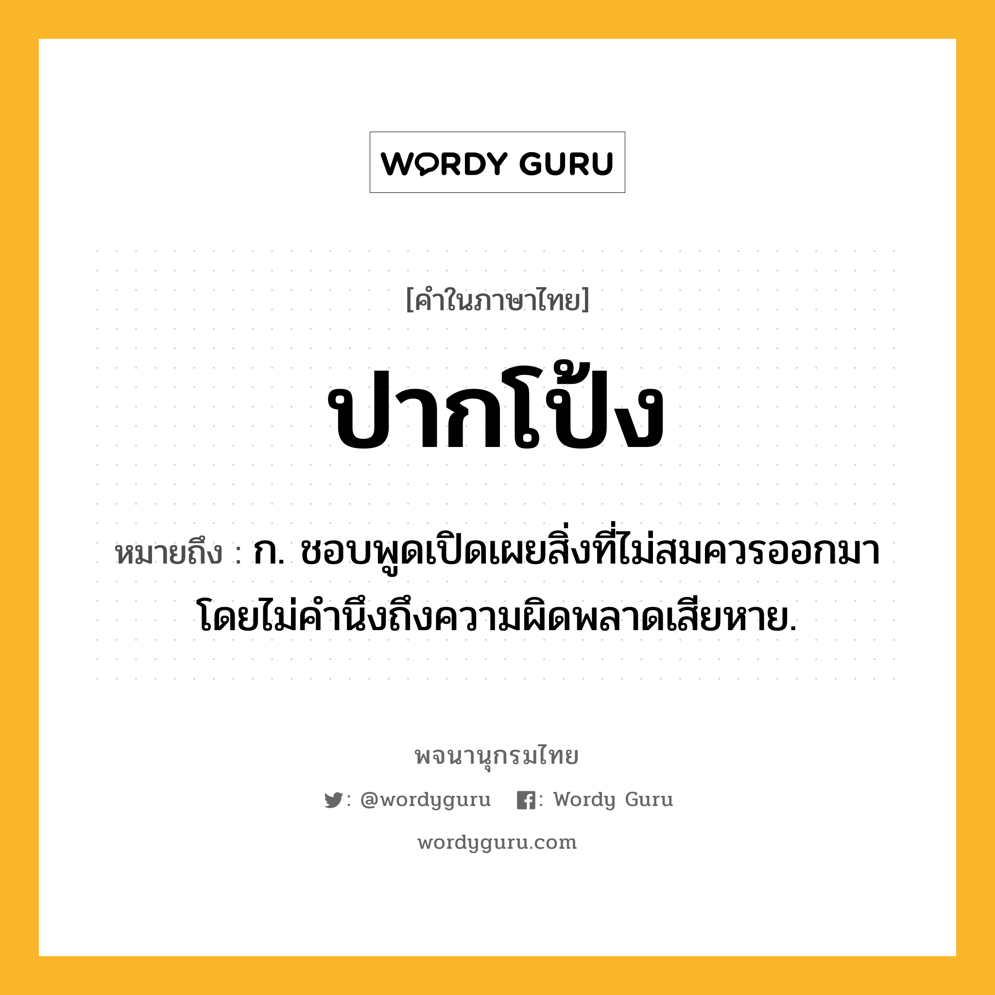 ปากโป้ง หมายถึงอะไร?, คำในภาษาไทย ปากโป้ง หมายถึง ก. ชอบพูดเปิดเผยสิ่งที่ไม่สมควรออกมาโดยไม่คํานึงถึงความผิดพลาดเสียหาย.