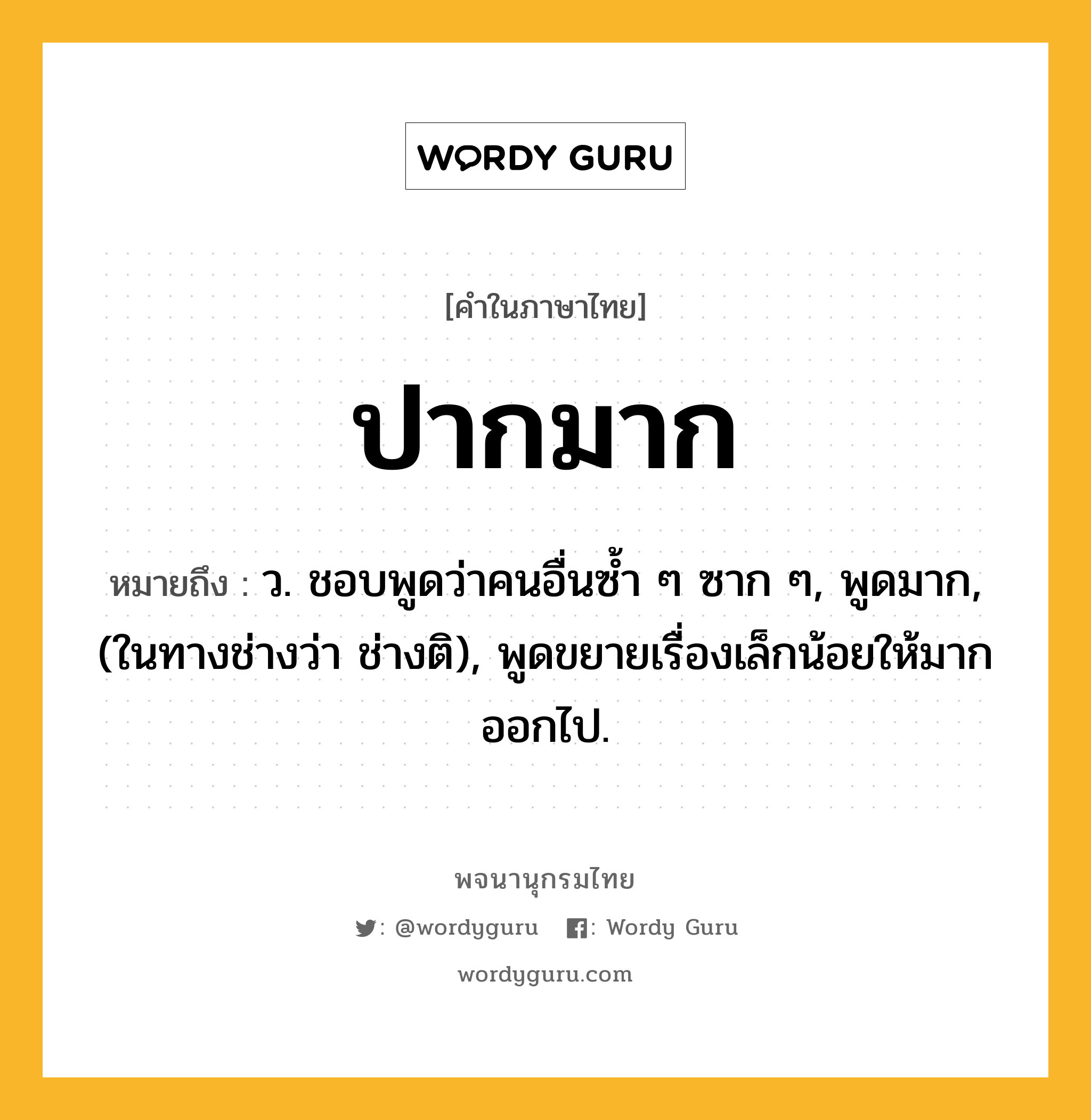 ปากมาก หมายถึงอะไร?, คำในภาษาไทย ปากมาก หมายถึง ว. ชอบพูดว่าคนอื่นซํ้า ๆ ซาก ๆ, พูดมาก, (ในทางช่างว่า ช่างติ), พูดขยายเรื่องเล็กน้อยให้มากออกไป.