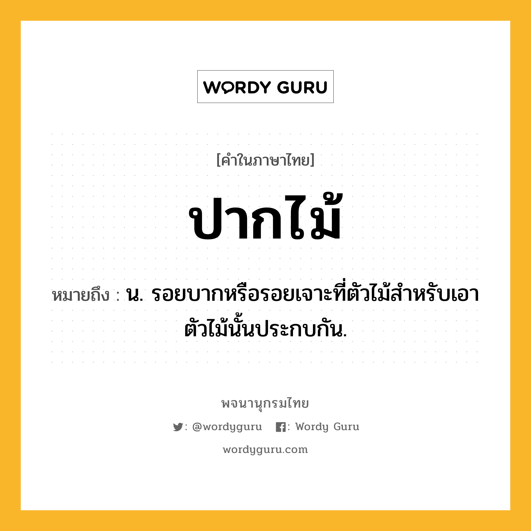 ปากไม้ หมายถึงอะไร?, คำในภาษาไทย ปากไม้ หมายถึง น. รอยบากหรือรอยเจาะที่ตัวไม้สําหรับเอาตัวไม้นั้นประกบกัน.