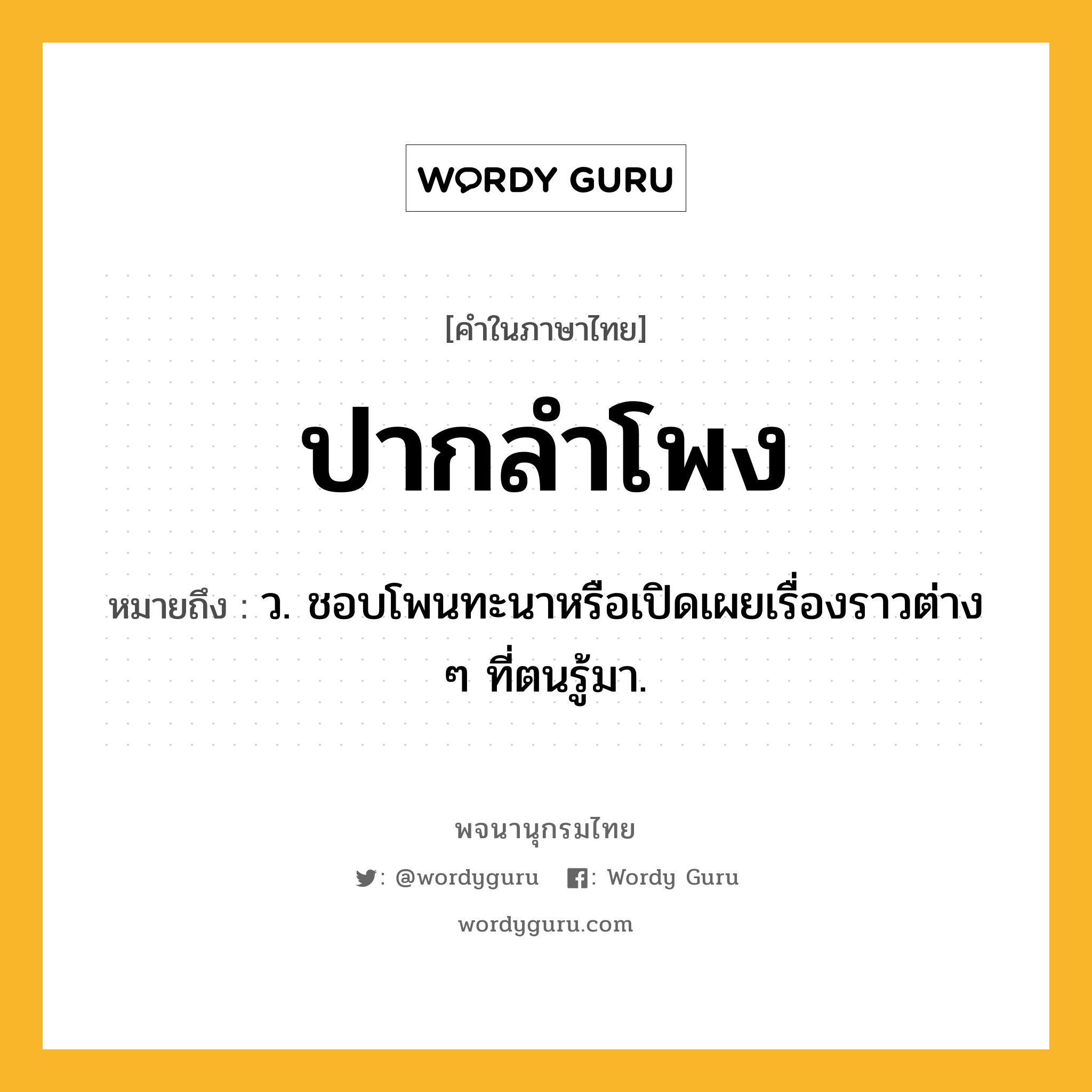 ปากลำโพง ความหมาย หมายถึงอะไร?, คำในภาษาไทย ปากลำโพง หมายถึง ว. ชอบโพนทะนาหรือเปิดเผยเรื่องราวต่าง ๆ ที่ตนรู้มา.