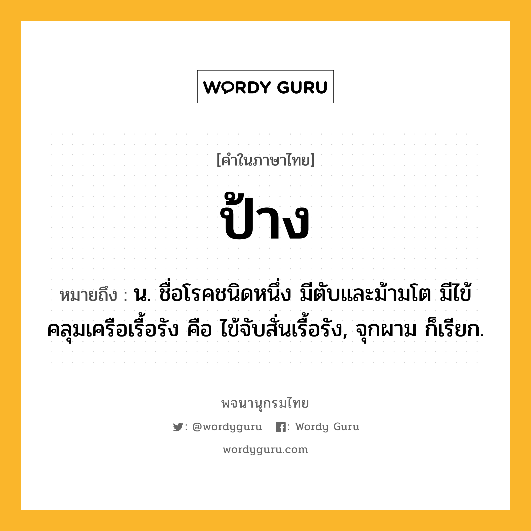 ป้าง ความหมาย หมายถึงอะไร?, คำในภาษาไทย ป้าง หมายถึง น. ชื่อโรคชนิดหนึ่ง มีตับและม้ามโต มีไข้คลุมเครือเรื้อรัง คือ ไข้จับสั่นเรื้อรัง, จุกผาม ก็เรียก.