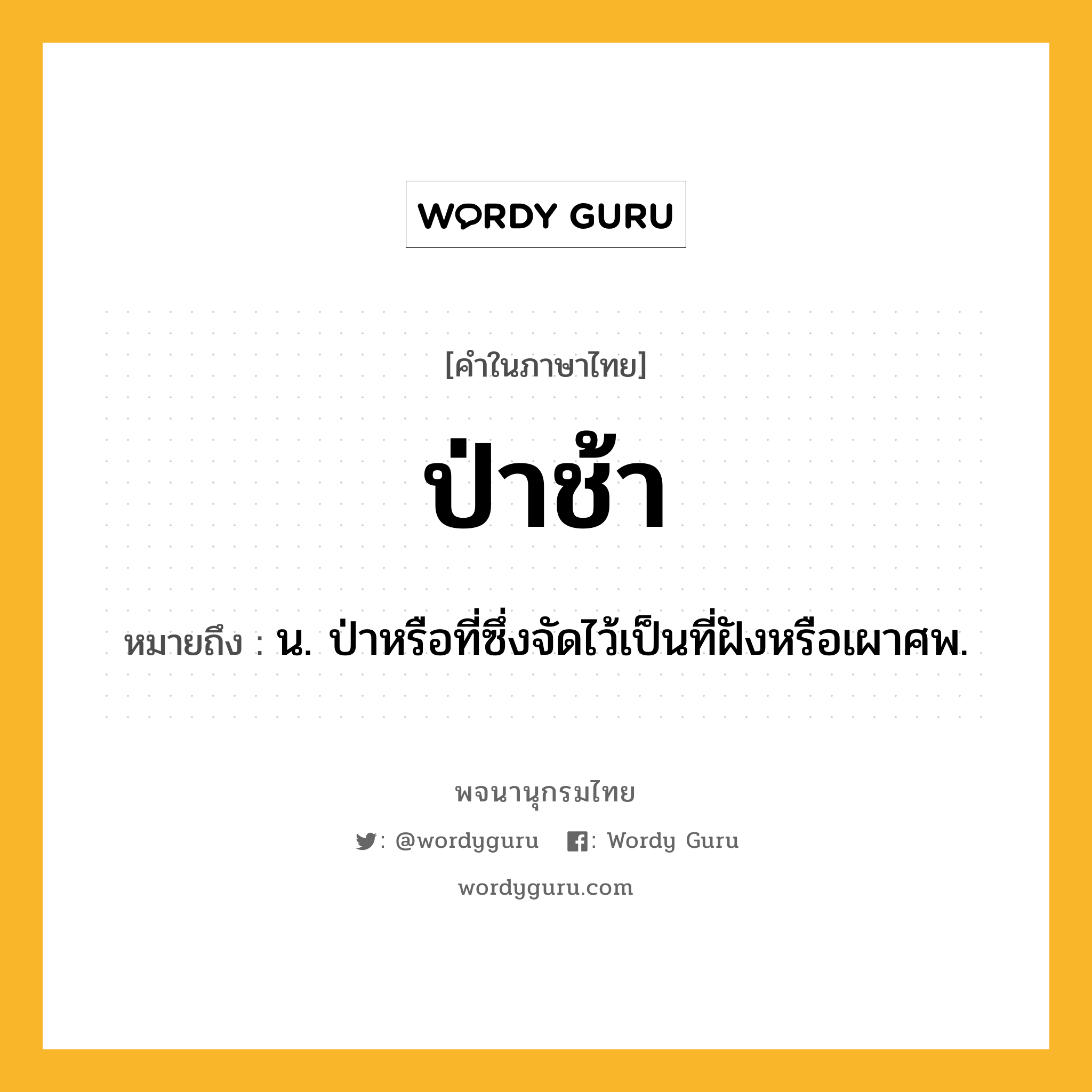 ป่าช้า หมายถึงอะไร?, คำในภาษาไทย ป่าช้า หมายถึง น. ป่าหรือที่ซึ่งจัดไว้เป็นที่ฝังหรือเผาศพ.