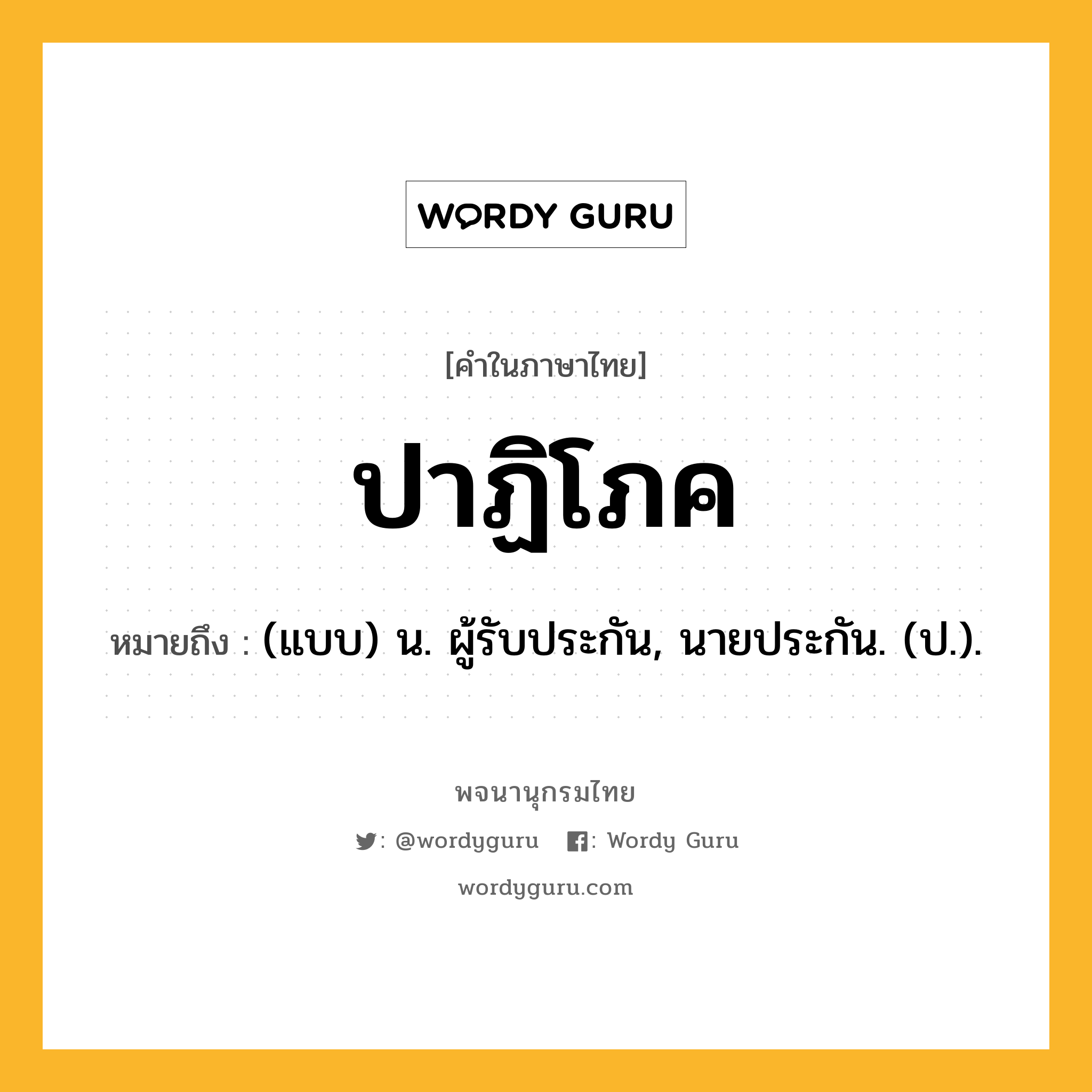 ปาฏิโภค หมายถึงอะไร?, คำในภาษาไทย ปาฏิโภค หมายถึง (แบบ) น. ผู้รับประกัน, นายประกัน. (ป.).