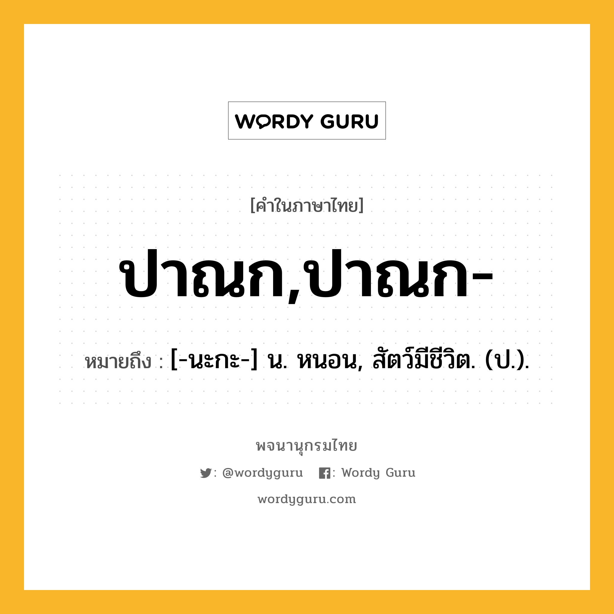 ปาณก,ปาณก- หมายถึงอะไร?, คำในภาษาไทย ปาณก,ปาณก- หมายถึง [-นะกะ-] น. หนอน, สัตว์มีชีวิต. (ป.).