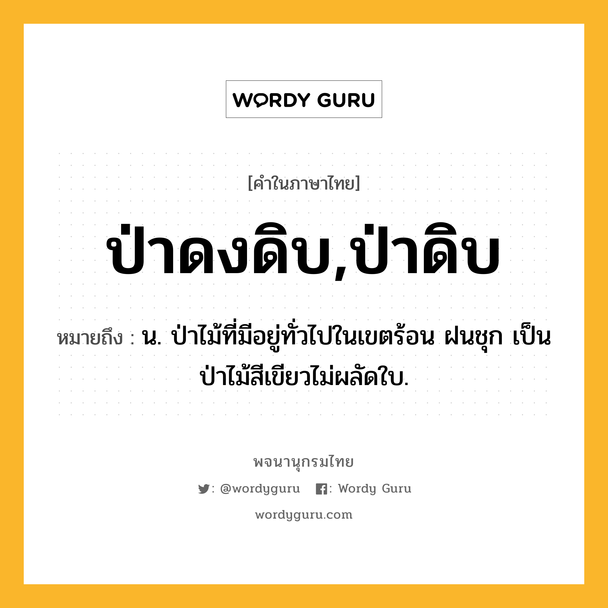 ป่าดงดิบ,ป่าดิบ หมายถึงอะไร?, คำในภาษาไทย ป่าดงดิบ,ป่าดิบ หมายถึง น. ป่าไม้ที่มีอยู่ทั่วไปในเขตร้อน ฝนชุก เป็นป่าไม้สีเขียวไม่ผลัดใบ.