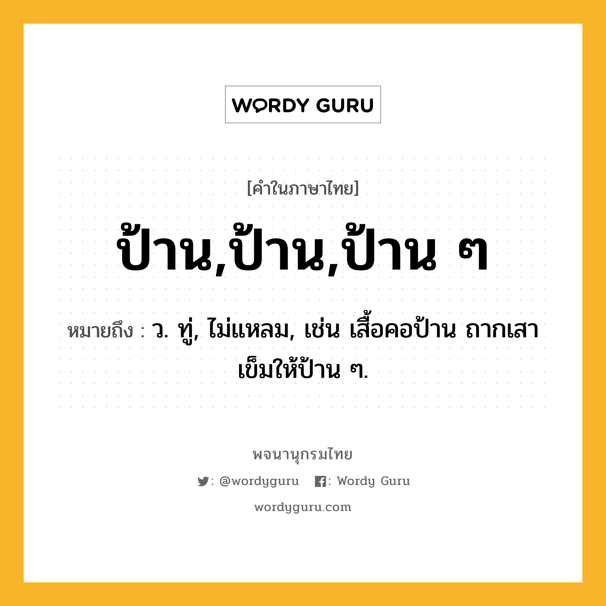 ป้าน,ป้าน,ป้าน ๆ หมายถึงอะไร?, คำในภาษาไทย ป้าน,ป้าน,ป้าน ๆ หมายถึง ว. ทู่, ไม่แหลม, เช่น เสื้อคอป้าน ถากเสาเข็มให้ป้าน ๆ.