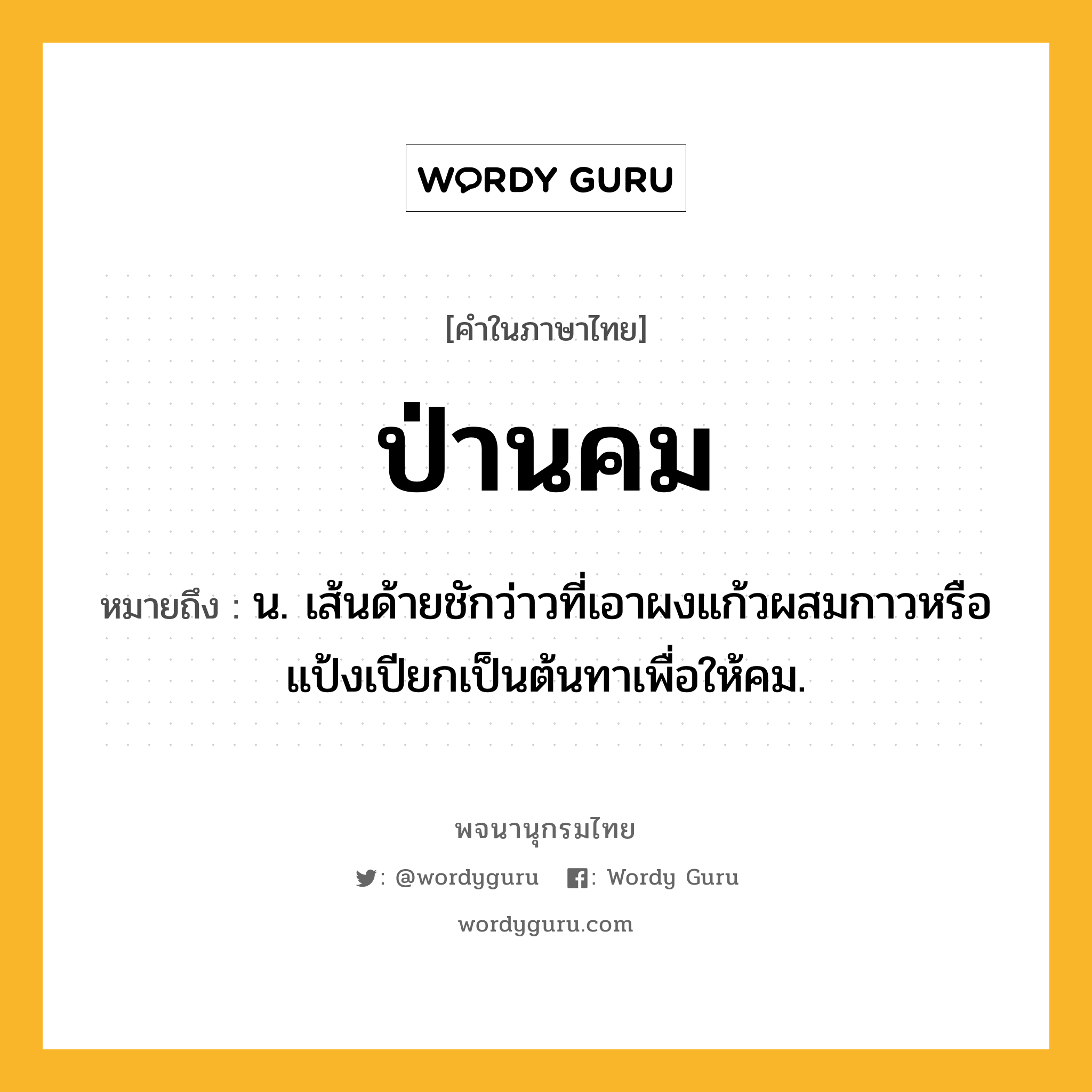 ป่านคม หมายถึงอะไร?, คำในภาษาไทย ป่านคม หมายถึง น. เส้นด้ายชักว่าวที่เอาผงแก้วผสมกาวหรือแป้งเปียกเป็นต้นทาเพื่อให้คม.