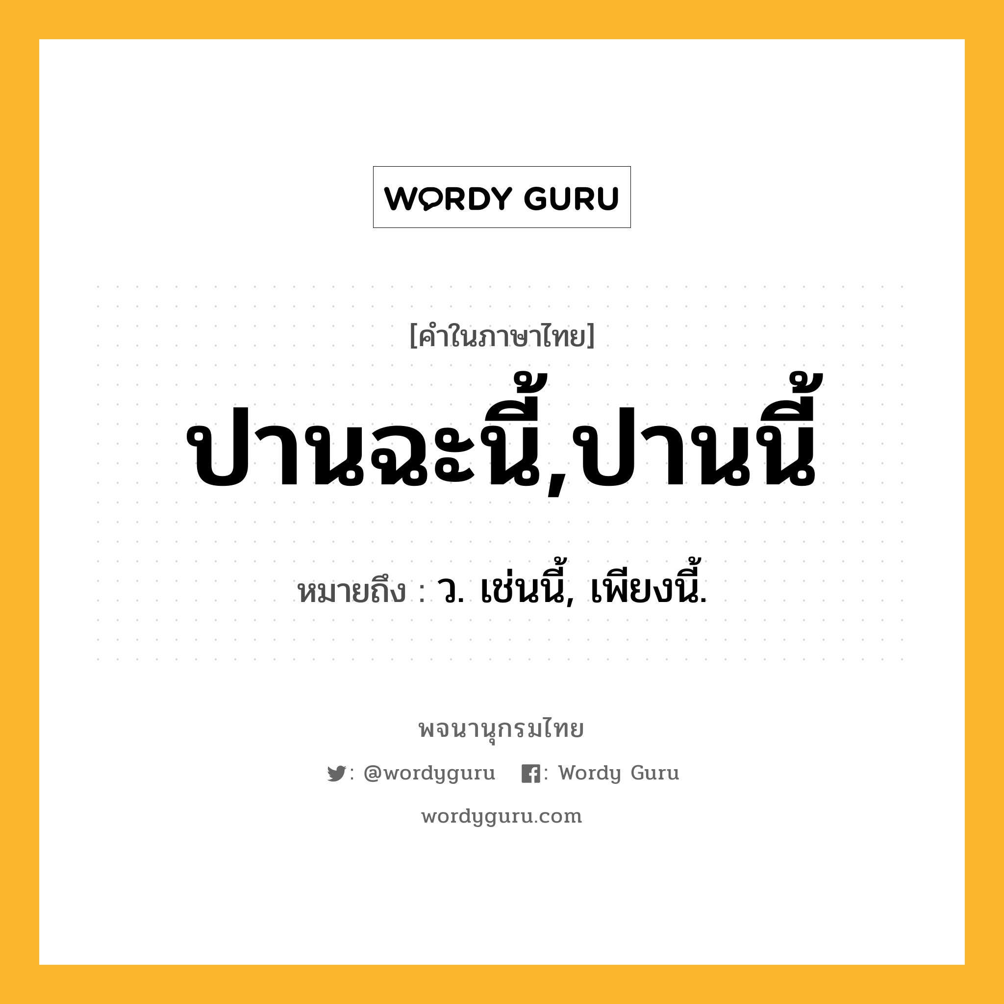 ปานฉะนี้,ปานนี้ ความหมาย หมายถึงอะไร?, คำในภาษาไทย ปานฉะนี้,ปานนี้ หมายถึง ว. เช่นนี้, เพียงนี้.