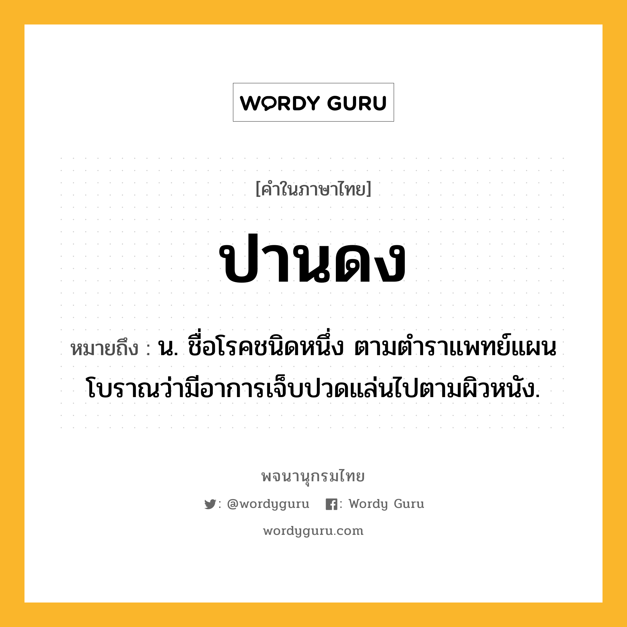 ปานดง หมายถึงอะไร?, คำในภาษาไทย ปานดง หมายถึง น. ชื่อโรคชนิดหนึ่ง ตามตําราแพทย์แผนโบราณว่ามีอาการเจ็บปวดแล่นไปตามผิวหนัง.