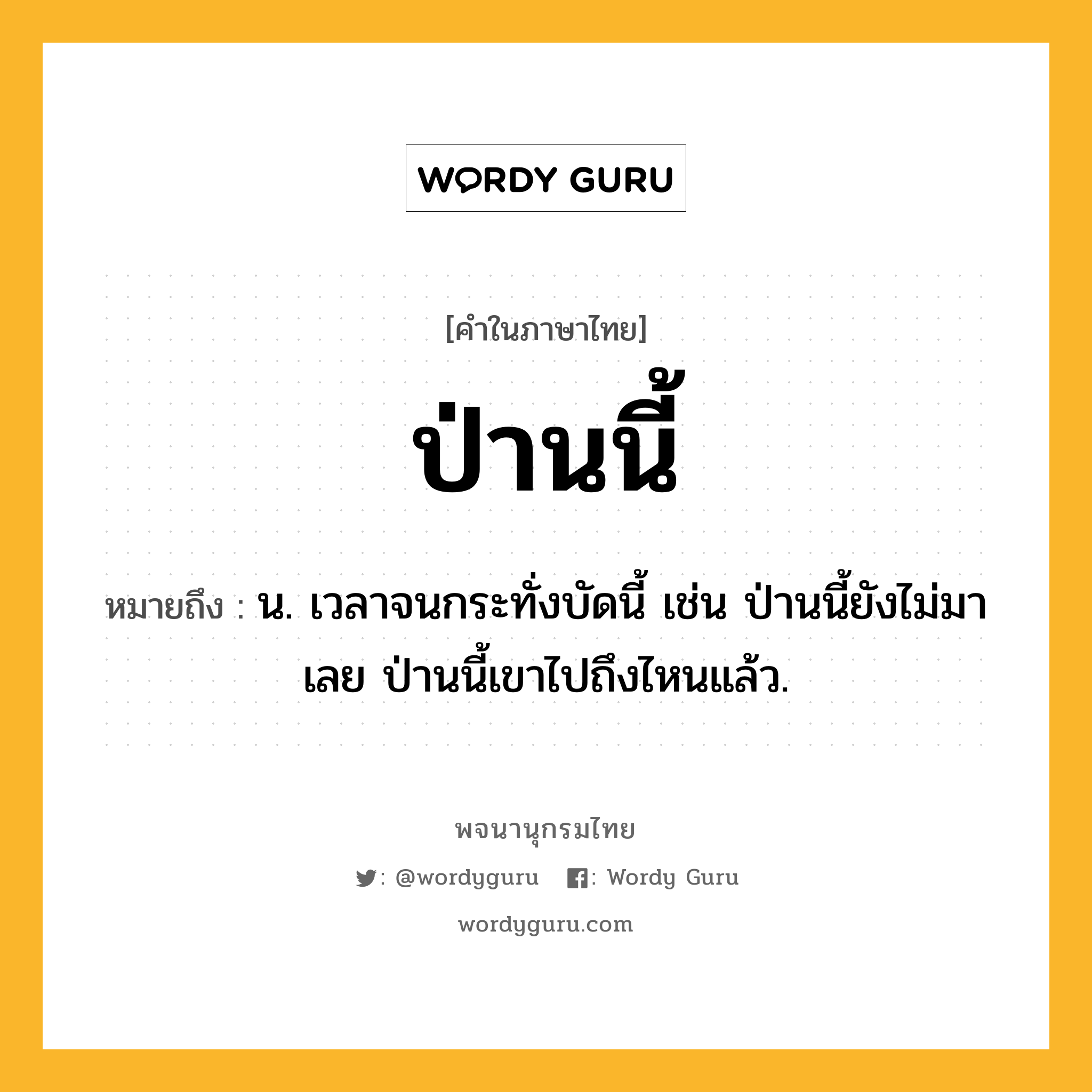 ป่านนี้ หมายถึงอะไร?, คำในภาษาไทย ป่านนี้ หมายถึง น. เวลาจนกระทั่งบัดนี้ เช่น ป่านนี้ยังไม่มาเลย ป่านนี้เขาไปถึงไหนแล้ว.