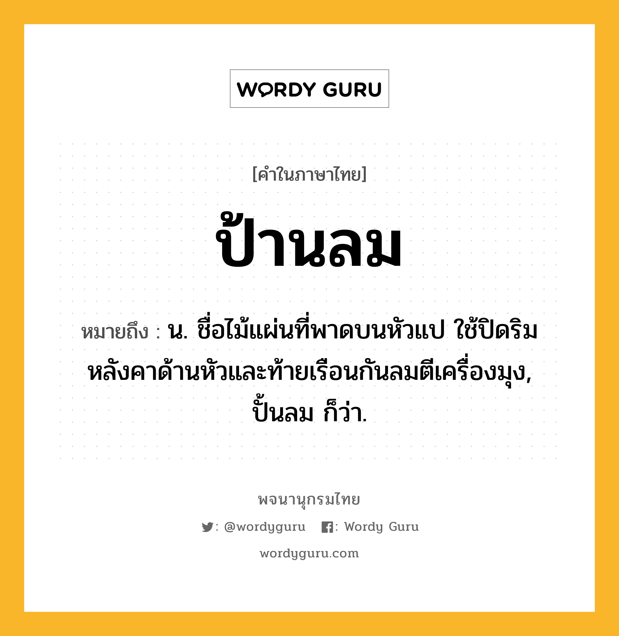 ป้านลม หมายถึงอะไร?, คำในภาษาไทย ป้านลม หมายถึง น. ชื่อไม้แผ่นที่พาดบนหัวแป ใช้ปิดริมหลังคาด้านหัวและท้ายเรือนกันลมตีเครื่องมุง, ปั้นลม ก็ว่า.