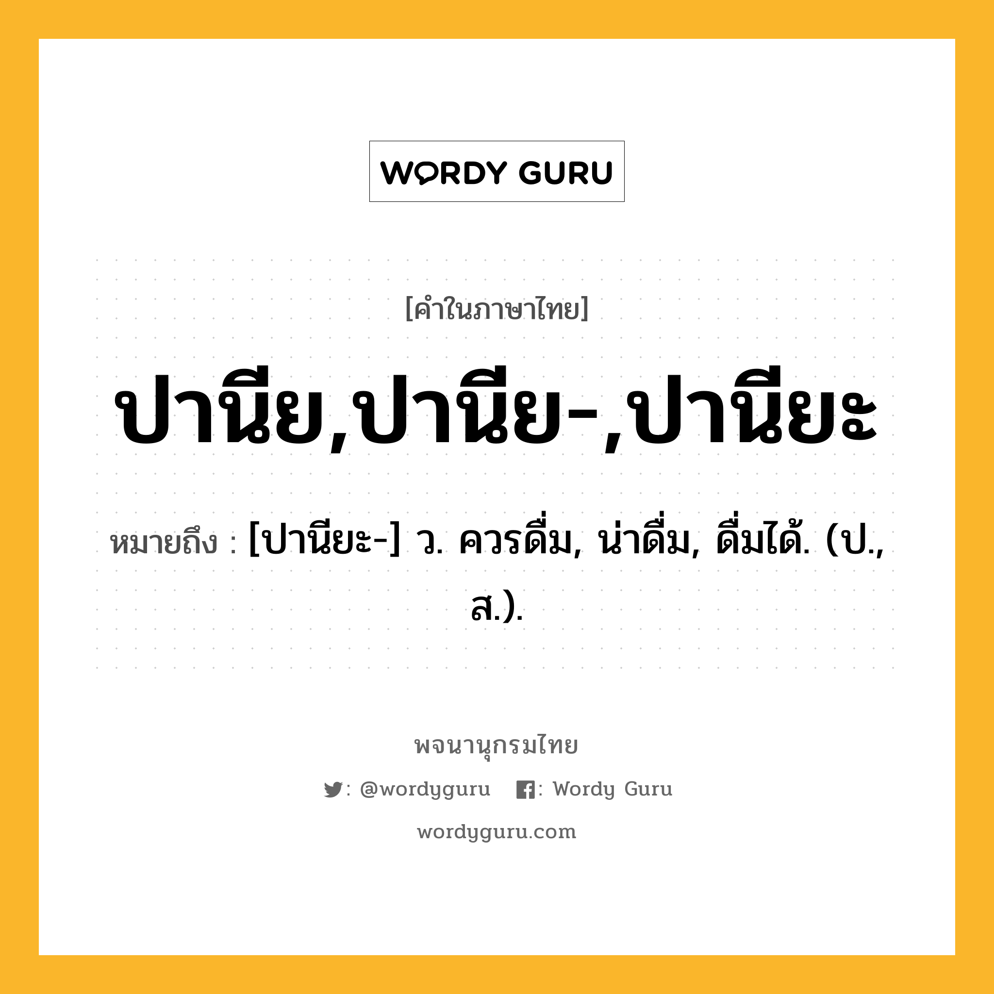 ปานีย,ปานีย-,ปานียะ หมายถึงอะไร?, คำในภาษาไทย ปานีย,ปานีย-,ปานียะ หมายถึง [ปานียะ-] ว. ควรดื่ม, น่าดื่ม, ดื่มได้. (ป., ส.).