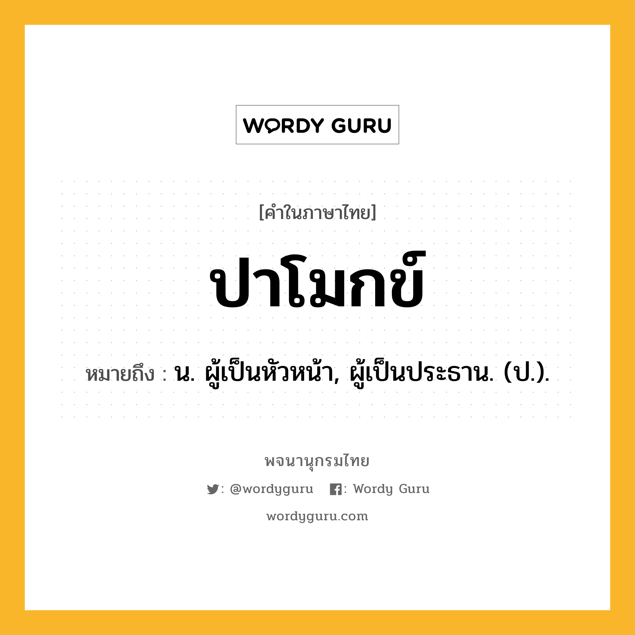 ปาโมกข์ หมายถึงอะไร?, คำในภาษาไทย ปาโมกข์ หมายถึง น. ผู้เป็นหัวหน้า, ผู้เป็นประธาน. (ป.).