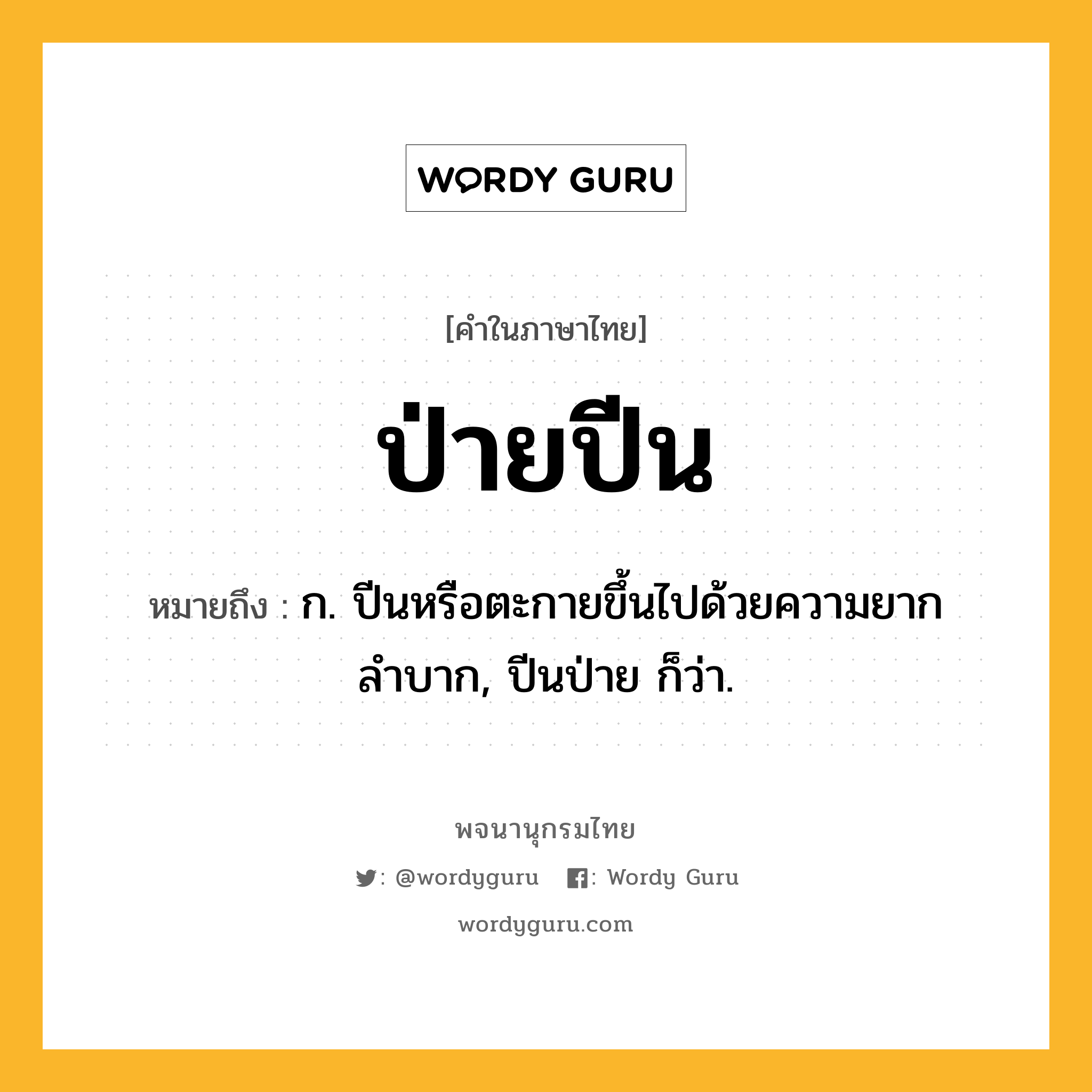 ป่ายปีน ความหมาย หมายถึงอะไร?, คำในภาษาไทย ป่ายปีน หมายถึง ก. ปีนหรือตะกายขึ้นไปด้วยความยากลำบาก, ปีนป่าย ก็ว่า.