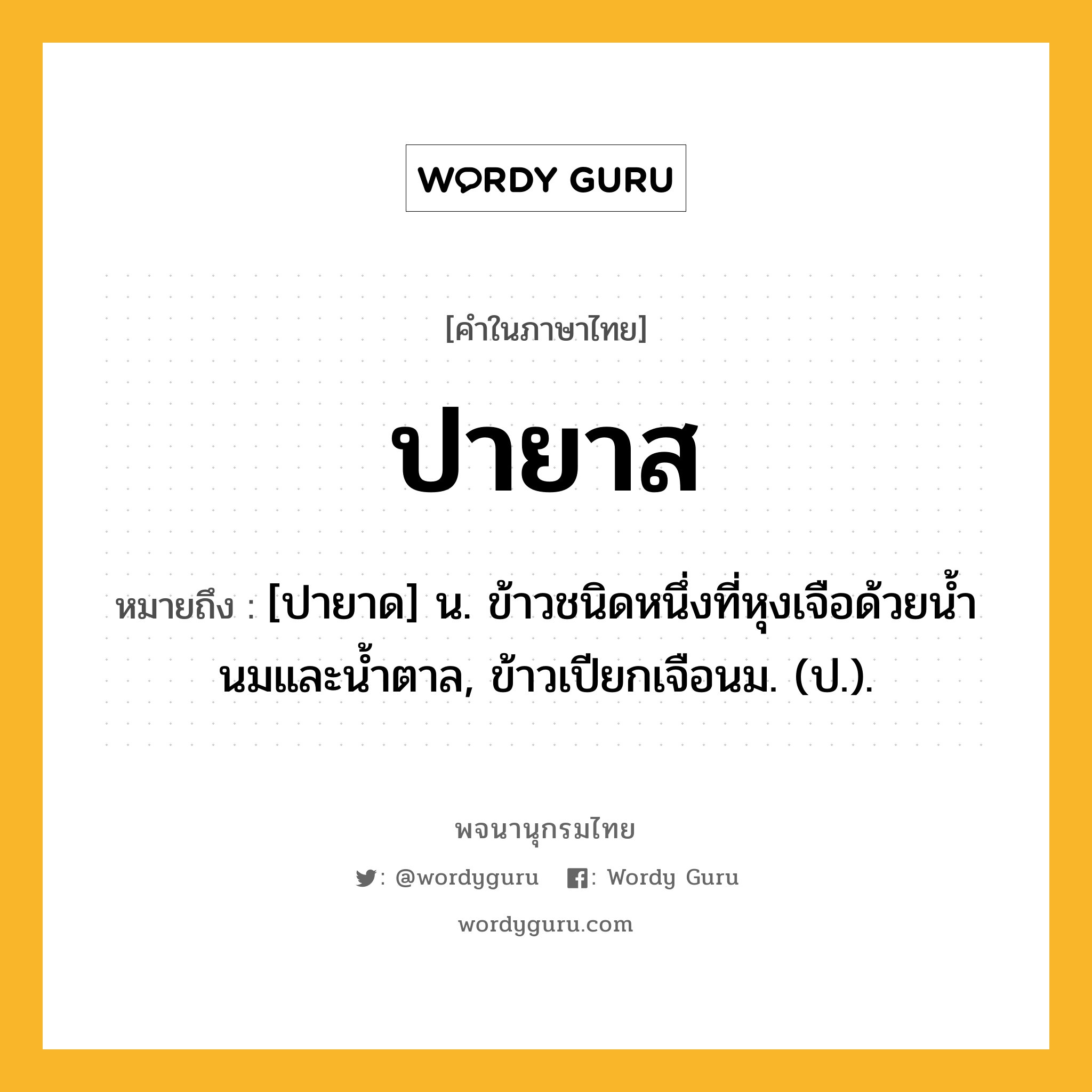 ปายาส หมายถึงอะไร?, คำในภาษาไทย ปายาส หมายถึง [ปายาด] น. ข้าวชนิดหนึ่งที่หุงเจือด้วยนํ้านมและนํ้าตาล, ข้าวเปียกเจือนม. (ป.).