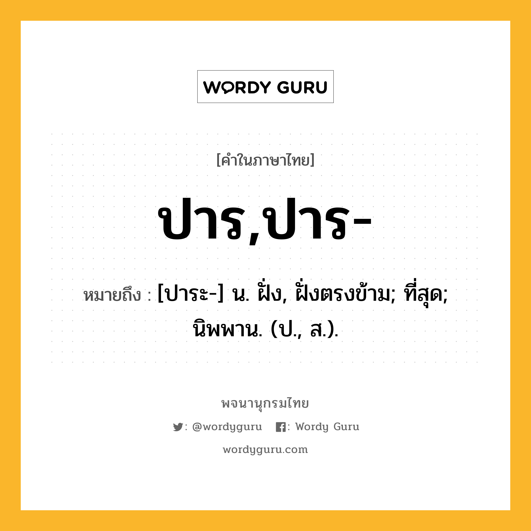 ปาร,ปาร- หมายถึงอะไร?, คำในภาษาไทย ปาร,ปาร- หมายถึง [ปาระ-] น. ฝั่ง, ฝั่งตรงข้าม; ที่สุด; นิพพาน. (ป., ส.).