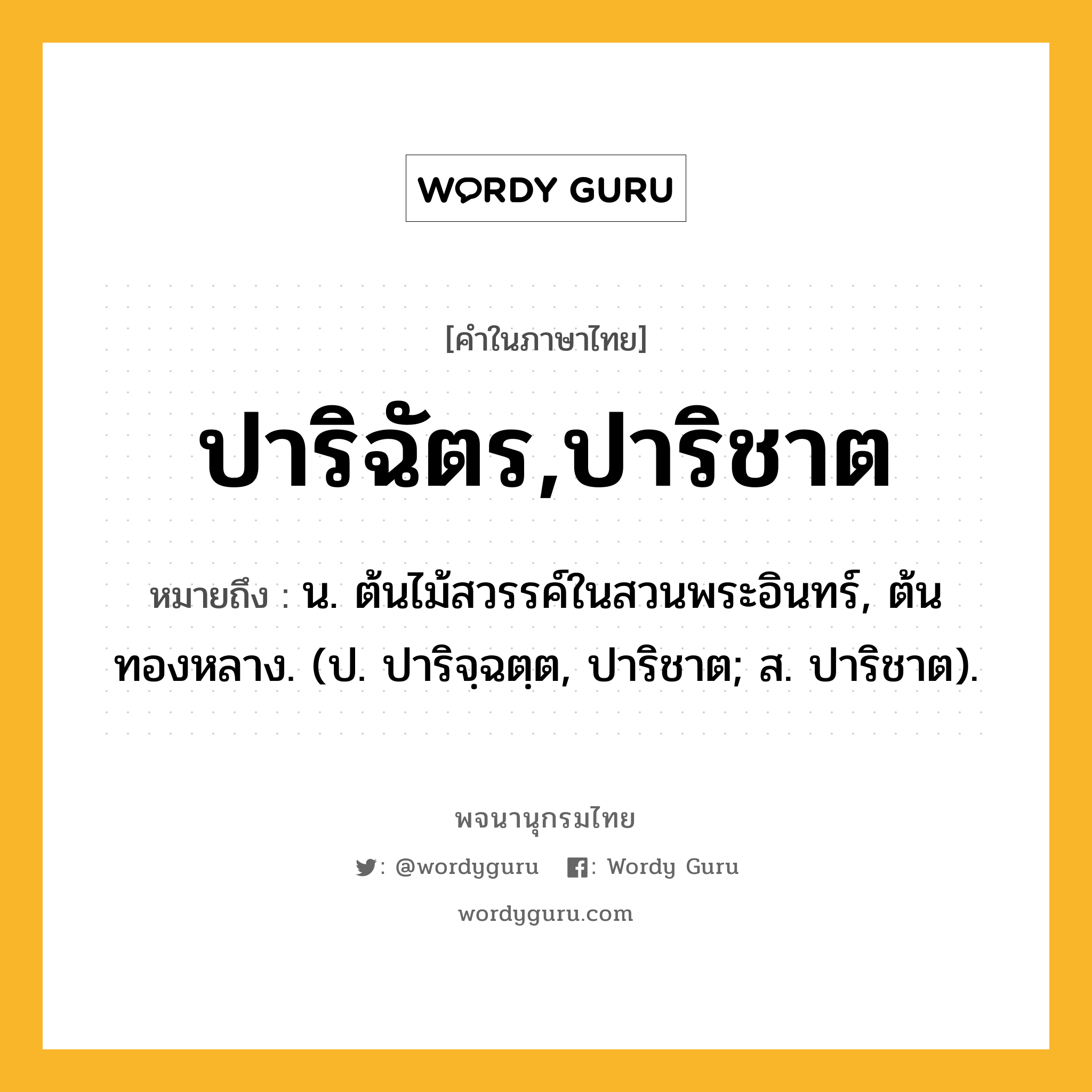 ปาริฉัตร,ปาริชาต หมายถึงอะไร?, คำในภาษาไทย ปาริฉัตร,ปาริชาต หมายถึง น. ต้นไม้สวรรค์ในสวนพระอินทร์, ต้นทองหลาง. (ป. ปาริจฺฉตฺต, ปาริชาต; ส. ปาริชาต).