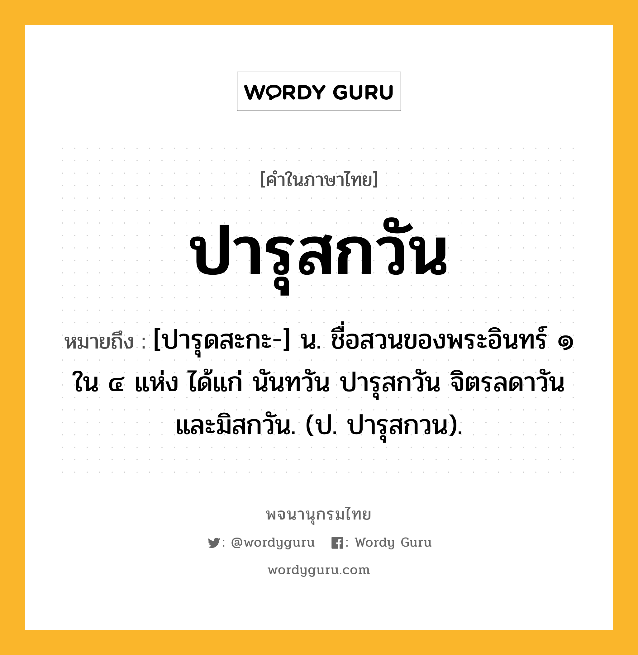 ปารุสกวัน หมายถึงอะไร?, คำในภาษาไทย ปารุสกวัน หมายถึง [ปารุดสะกะ-] น. ชื่อสวนของพระอินทร์ ๑ ใน ๔ แห่ง ได้แก่ นันทวัน ปารุสกวัน จิตรลดาวัน และมิสกวัน. (ป. ปารุสกวน).