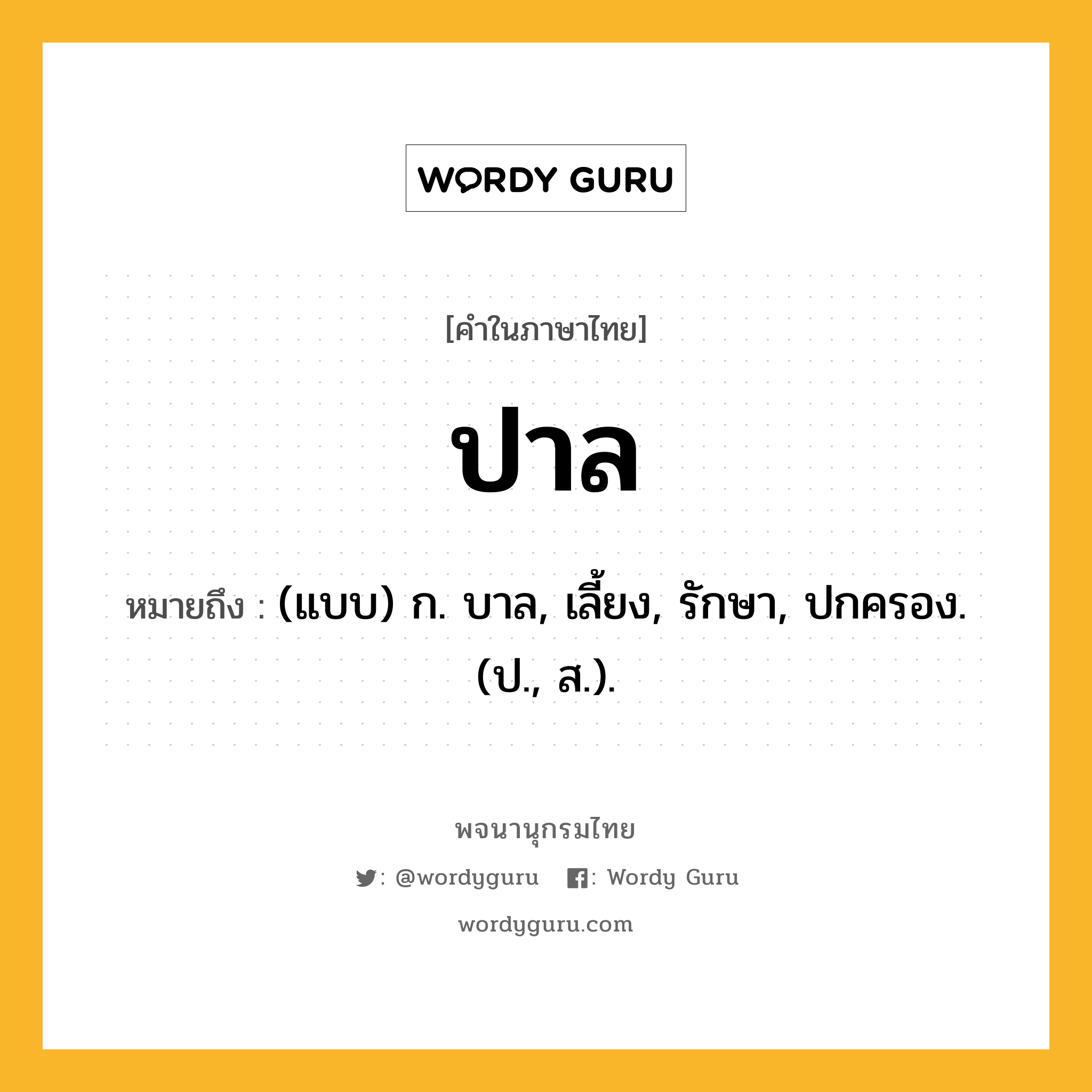 ปาล หมายถึงอะไร?, คำในภาษาไทย ปาล หมายถึง (แบบ) ก. บาล, เลี้ยง, รักษา, ปกครอง. (ป., ส.).