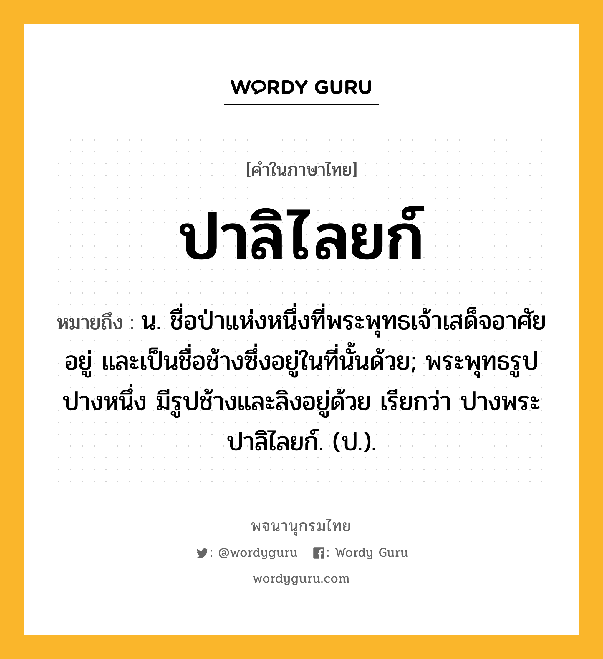 ปาลิไลยก์ หมายถึงอะไร?, คำในภาษาไทย ปาลิไลยก์ หมายถึง น. ชื่อป่าแห่งหนึ่งที่พระพุทธเจ้าเสด็จอาศัยอยู่ และเป็นชื่อช้างซึ่งอยู่ในที่นั้นด้วย; พระพุทธรูปปางหนึ่ง มีรูปช้างและลิงอยู่ด้วย เรียกว่า ปางพระปาลิไลยก์. (ป.).