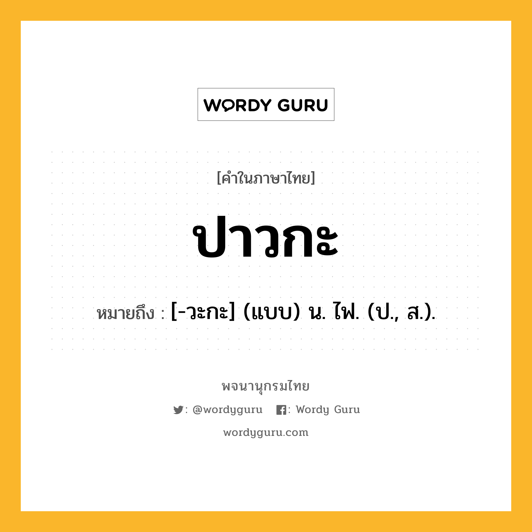 ปาวกะ หมายถึงอะไร?, คำในภาษาไทย ปาวกะ หมายถึง [-วะกะ] (แบบ) น. ไฟ. (ป., ส.).