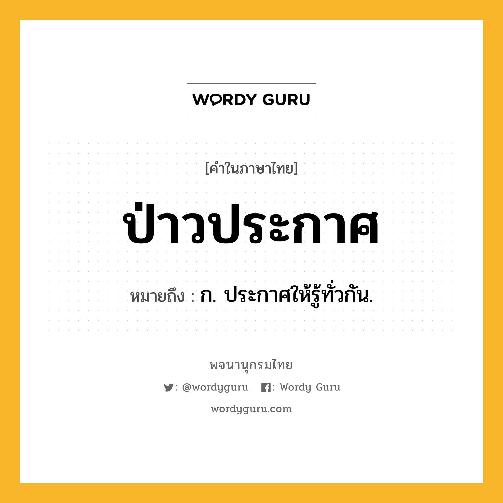 ป่าวประกาศ หมายถึงอะไร?, คำในภาษาไทย ป่าวประกาศ หมายถึง ก. ประกาศให้รู้ทั่วกัน.