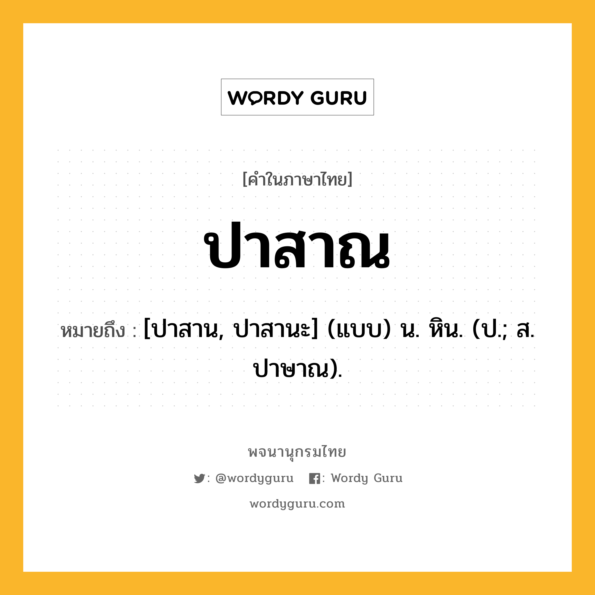 ปาสาณ หมายถึงอะไร?, คำในภาษาไทย ปาสาณ หมายถึง [ปาสาน, ปาสานะ] (แบบ) น. หิน. (ป.; ส. ปาษาณ).